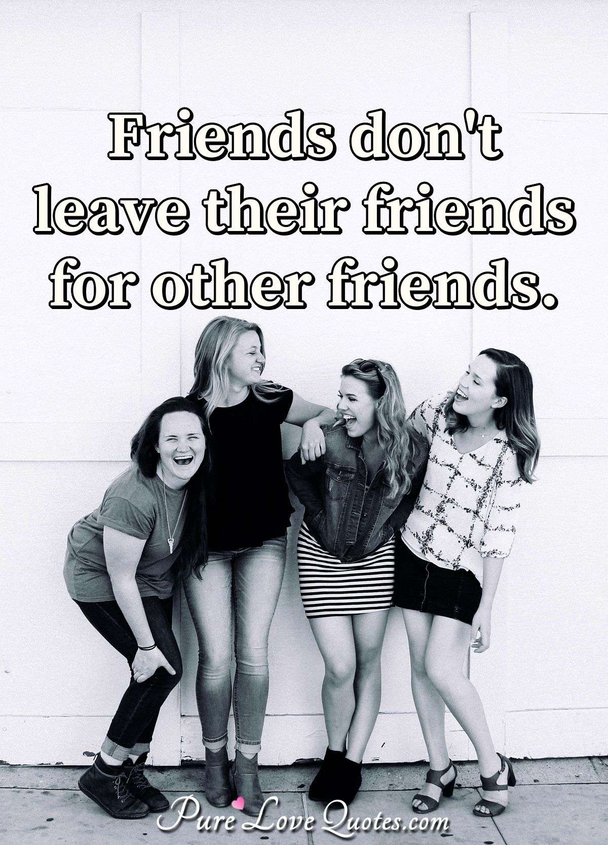 Friends don't leave their friends for other friends. - Anonymous