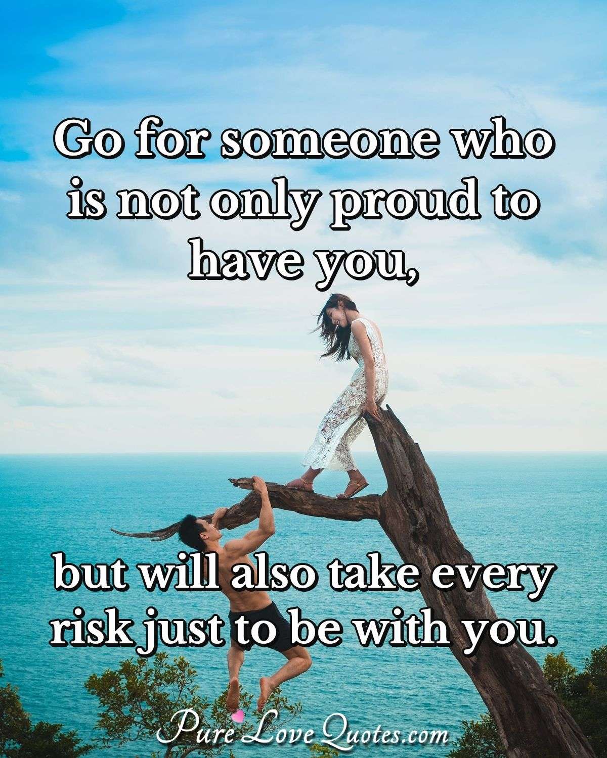 Go for someone who is not only proud to have you, but will also take every risk just to be with you. - Anonymous