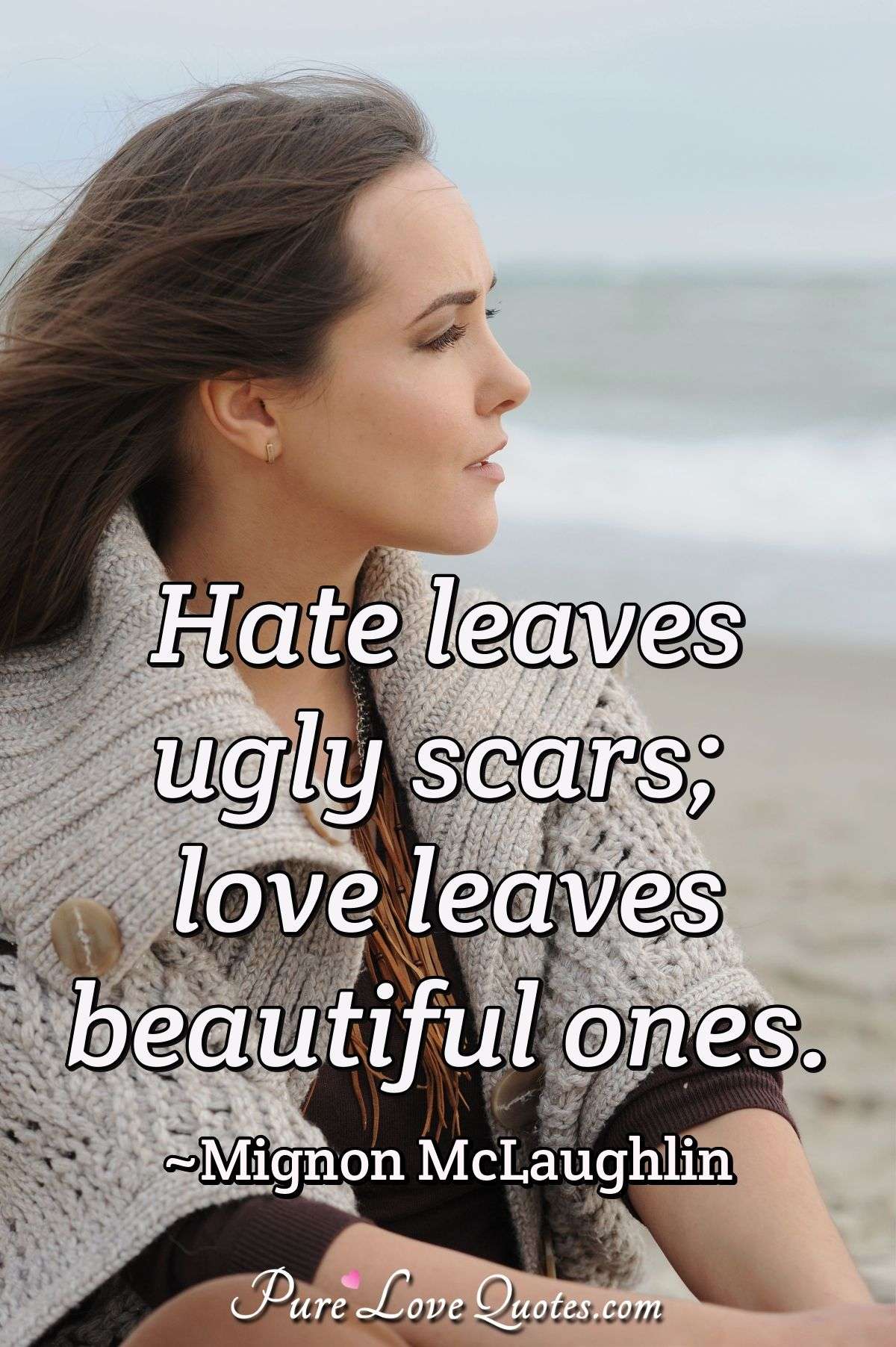 Hate leaves ugly scars; love leaves beautiful ones. - Mignon McLaughlin
