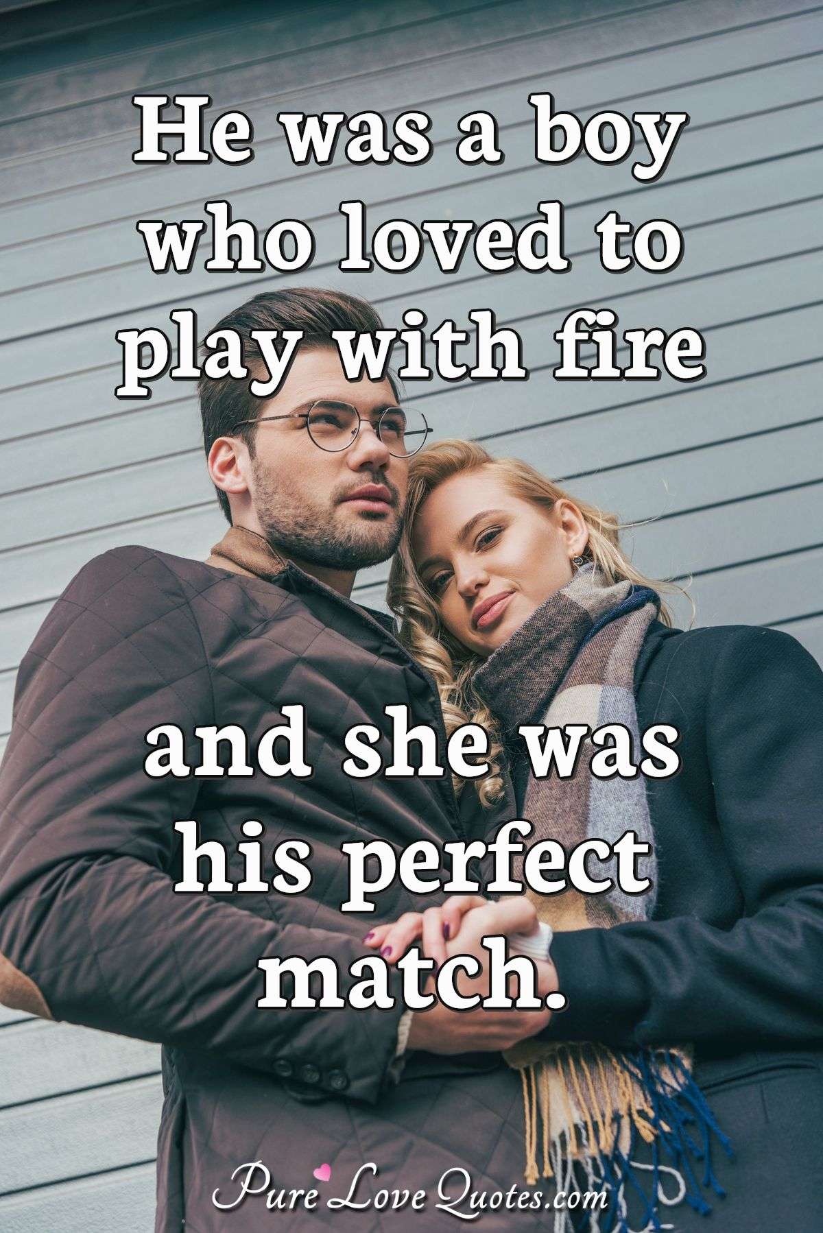 He was a boy who loved to play with fire and she was his perfect match. - Anonymous