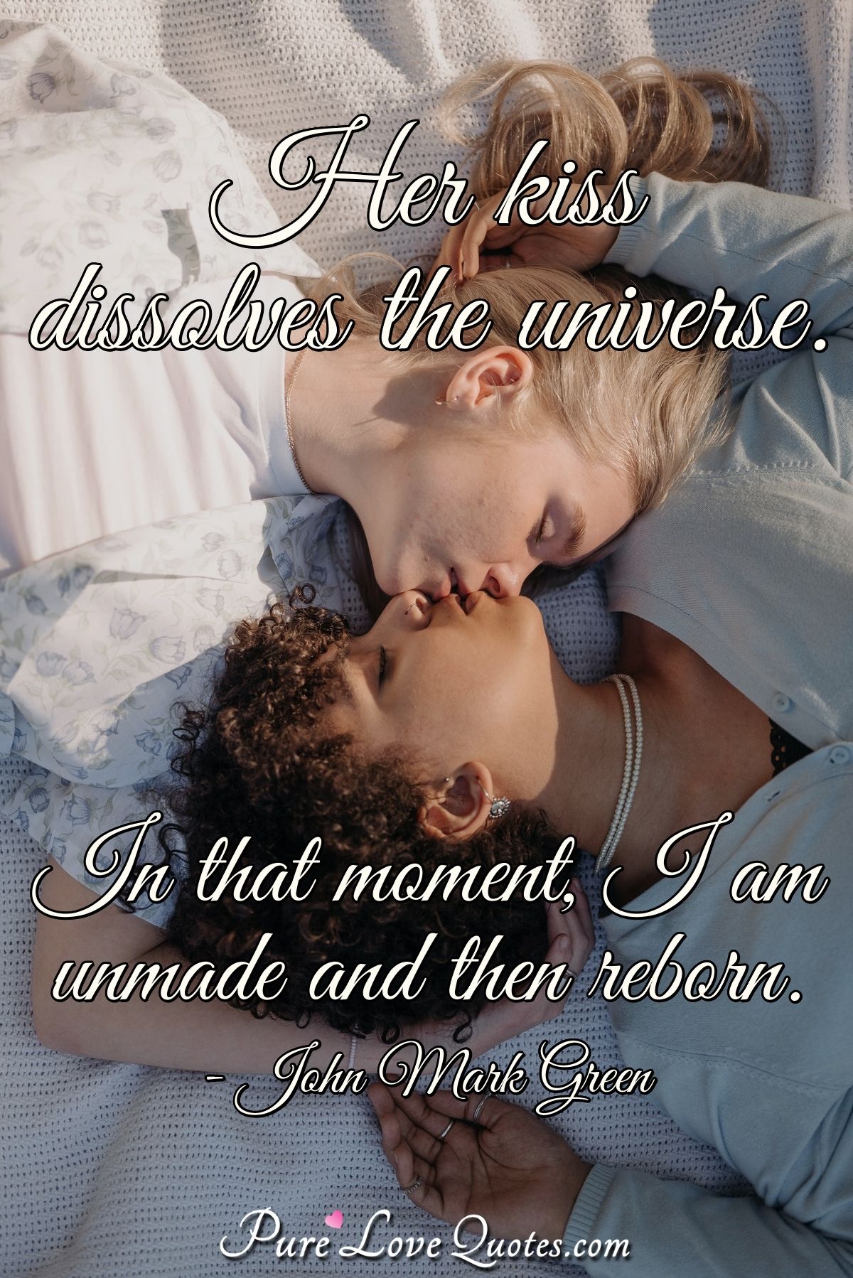 Her kiss dissolves the universe. In that moment, I am unmade and then reborn. - John Mark Green