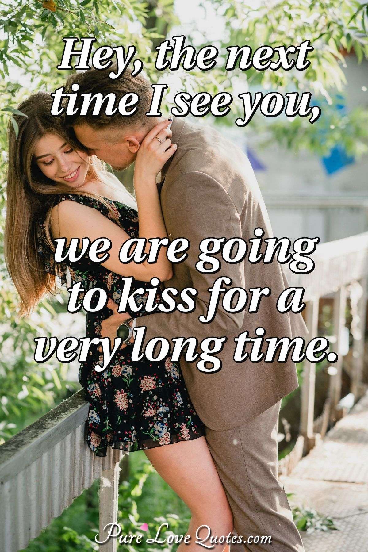 Hey, the next time I see you, we are going to kiss for a very long time. - Anonymous