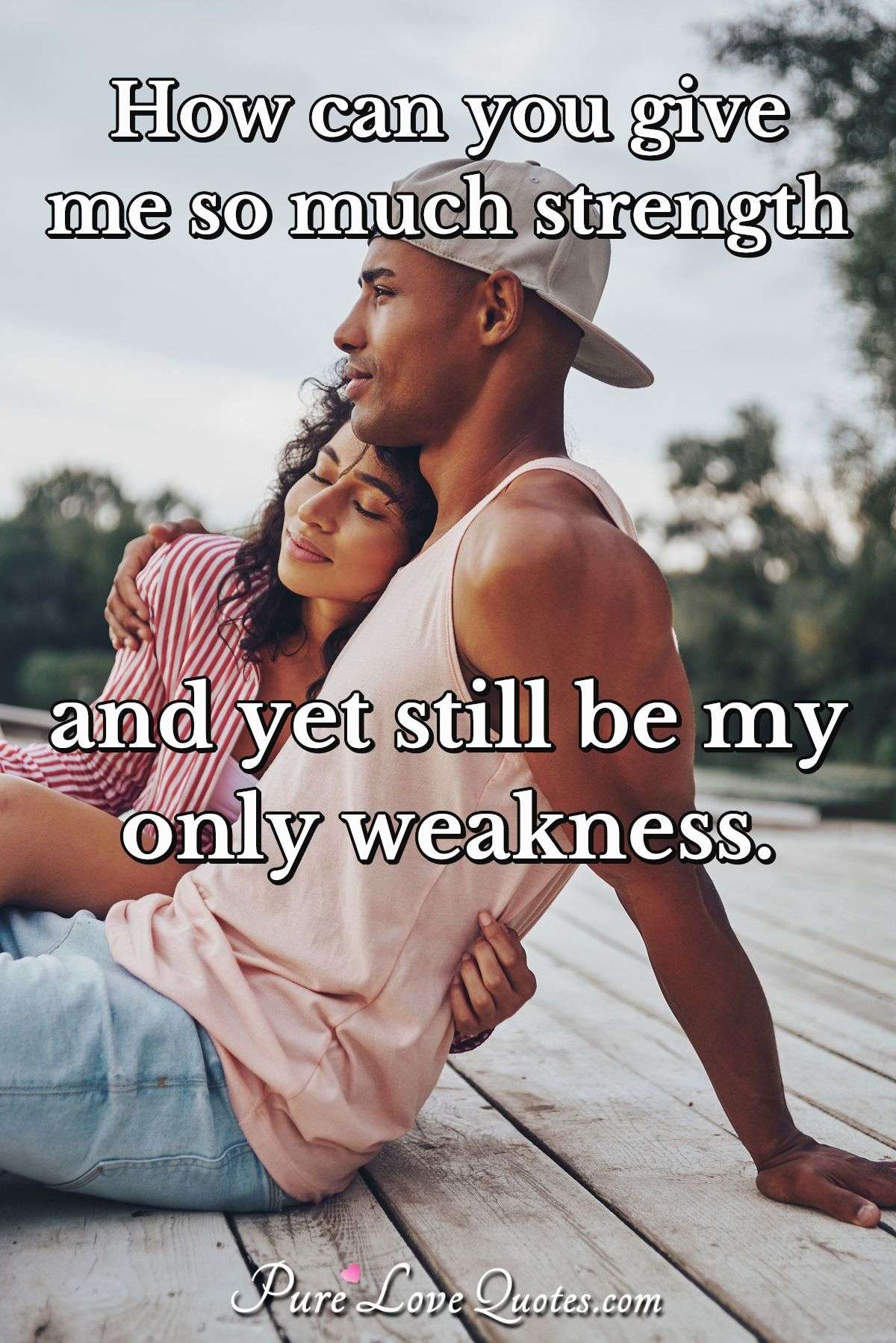 How can you give me so much strength and yet still be my only weakness. - Anonymous