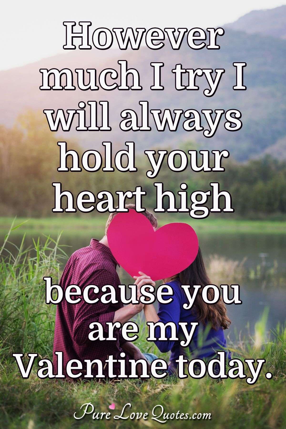 However much I try I will always hold your heart high because you are my Valentine today. - Anonymous