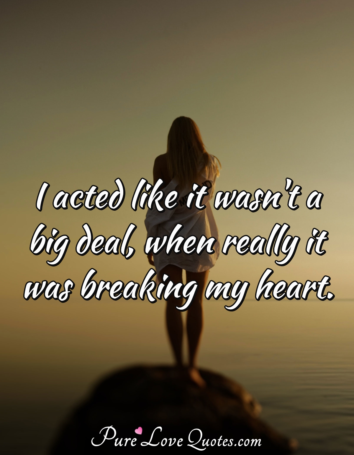 I acted like it wasn't a big deal, when really it was breaking my heart. - Anonymous