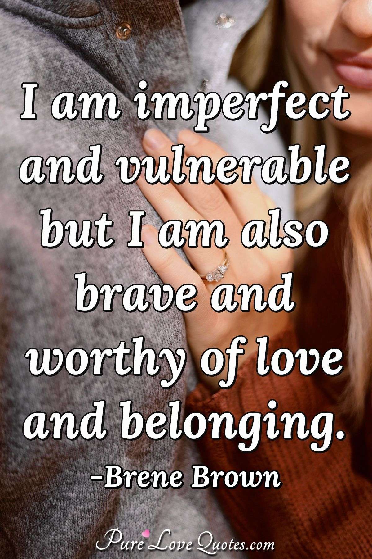 I am imperfect and vulnerable but I am also brave and worthy of love and belonging. - Brene Brown