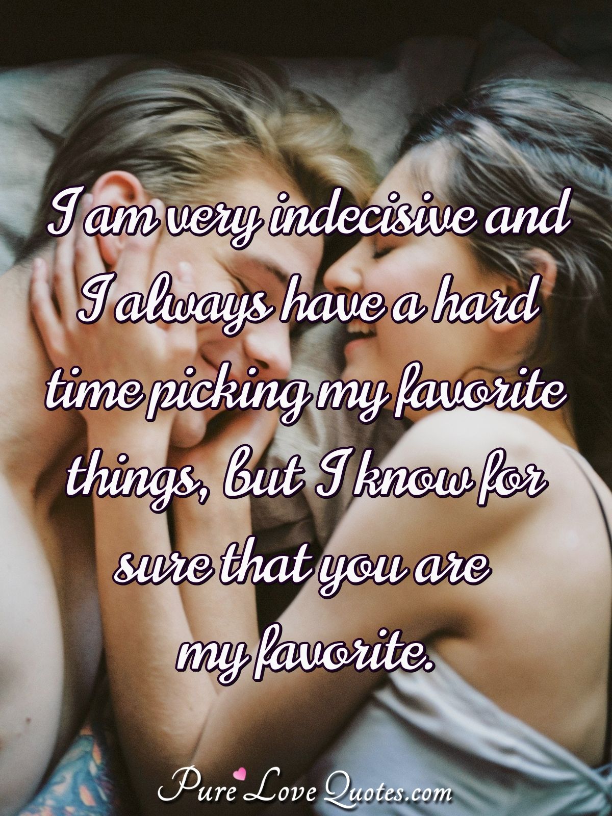 I am very indecisive and I always have a hard time picking my favorite things, but I know for sure that you are my favorite. - Anonymous