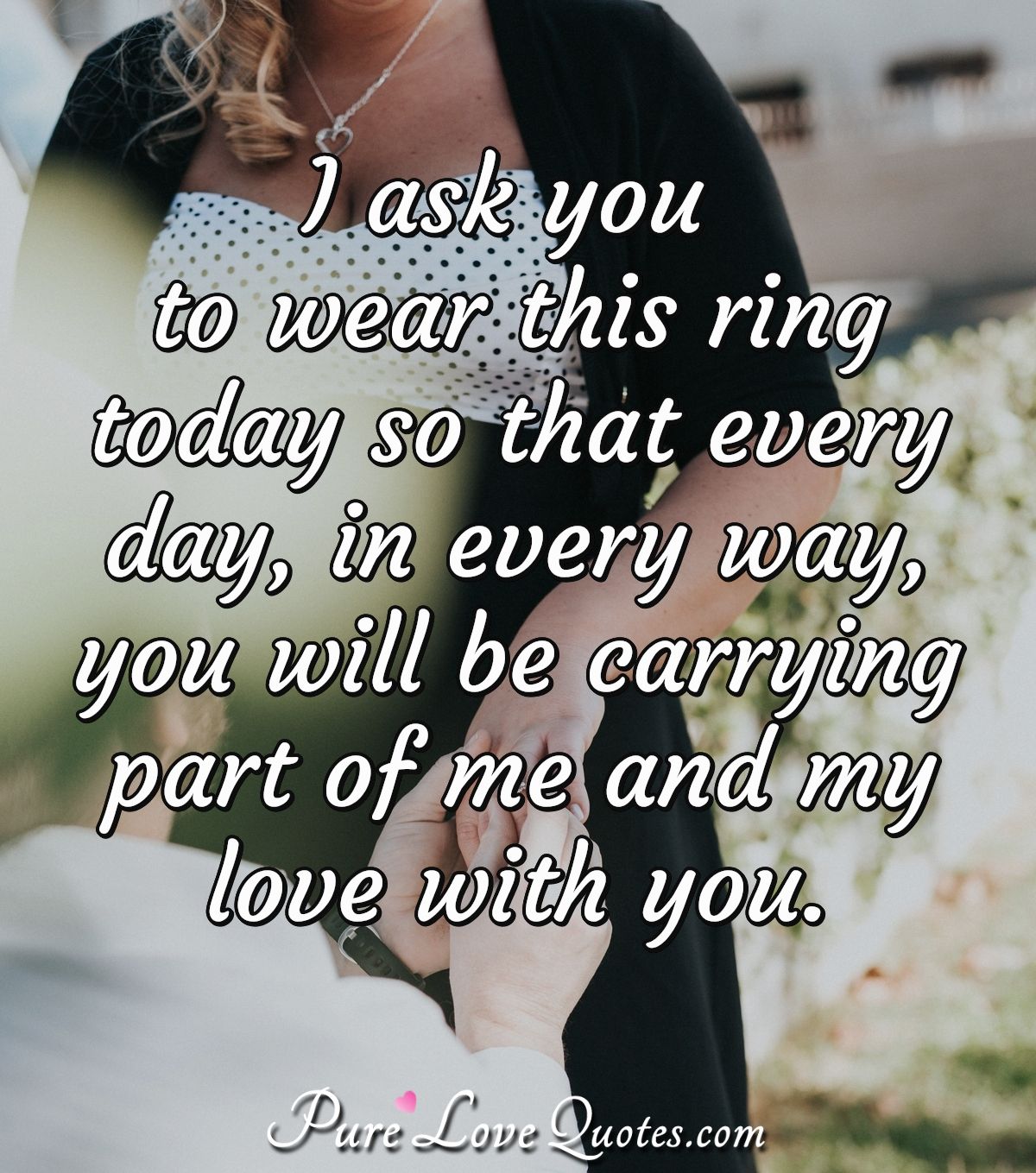 I ask you to wear this ring today so that every day, in every way, you will be carrying part of me and my love with you. - Anonymous