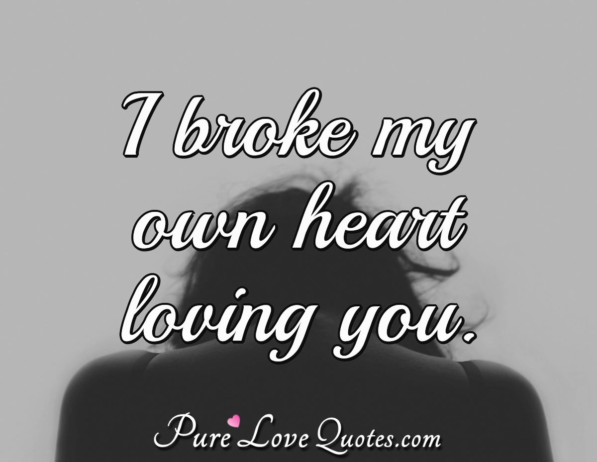 I broke my own heart loving you. | PureLoveQuotes