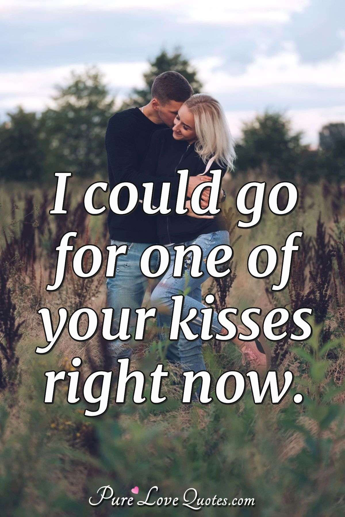 I could go for one of your kisses right now. - Anonymous