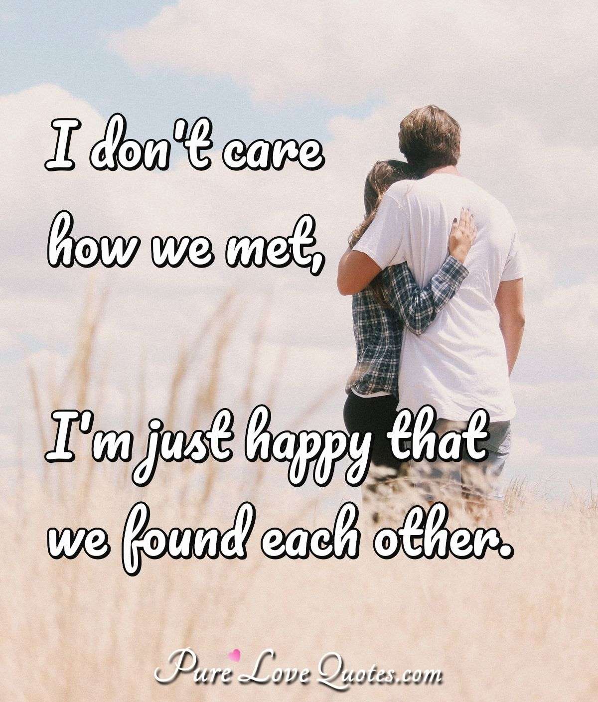 I don't care how we met, I'm just happy that we found each other. - Anonymous