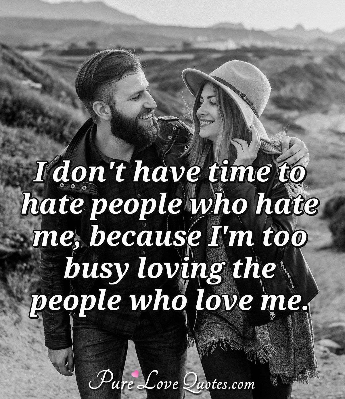 I don't have time to hate people who hate me, because I'm too busy loving the people who love me. - Anonymous