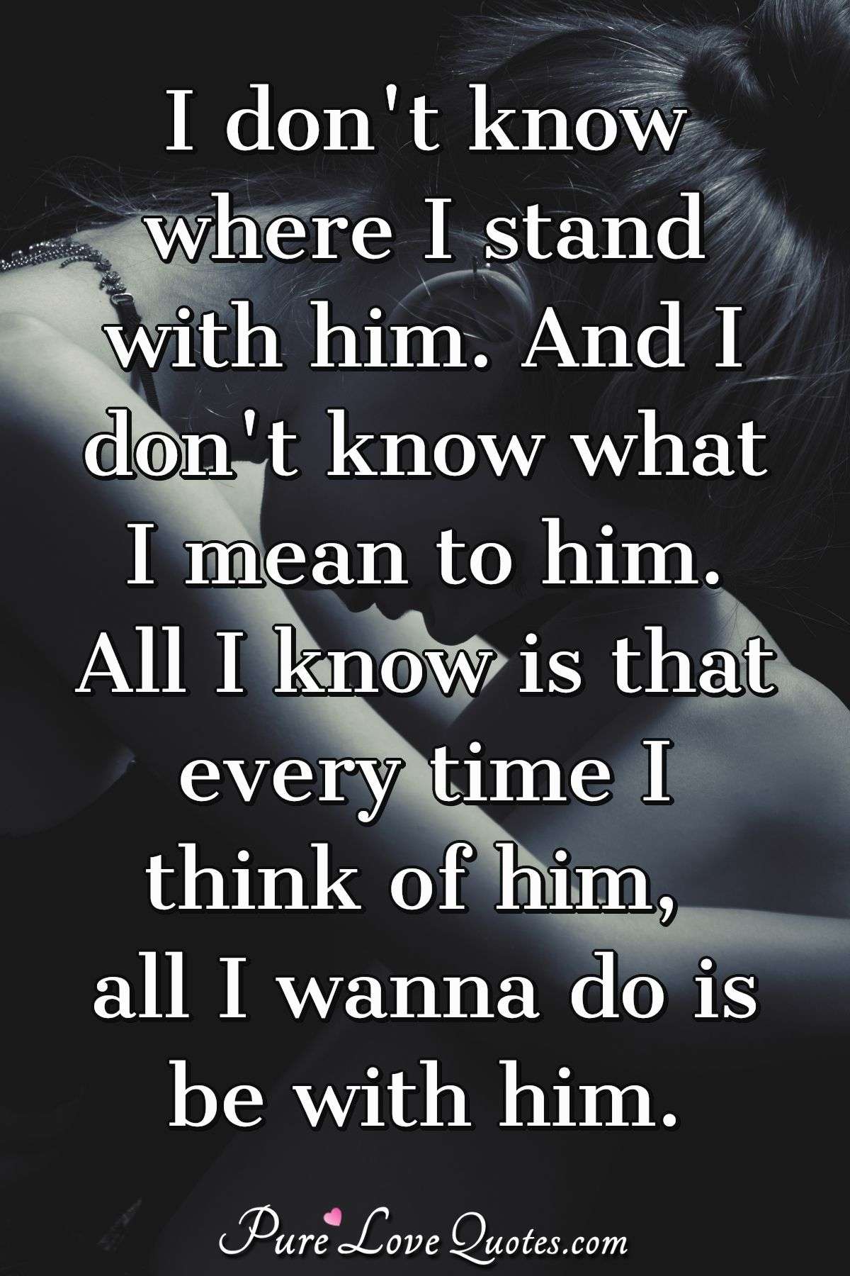 I Don't Know Where I Stand With Him. And I Don't Know What I Mean To Him. All I... | Purelovequotes