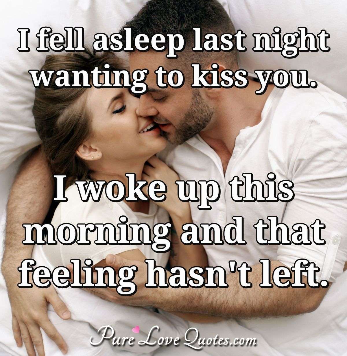 I fell asleep last night wanting to kiss you. I woke up this morning and that feeling hasn't left. - Anonymous