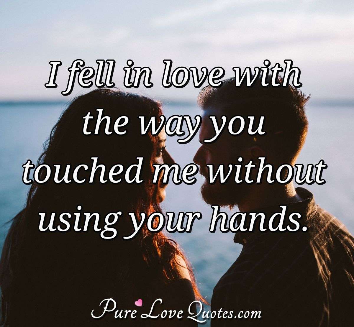 I fell in love with the way you touched me without using your hands. - Anonymous