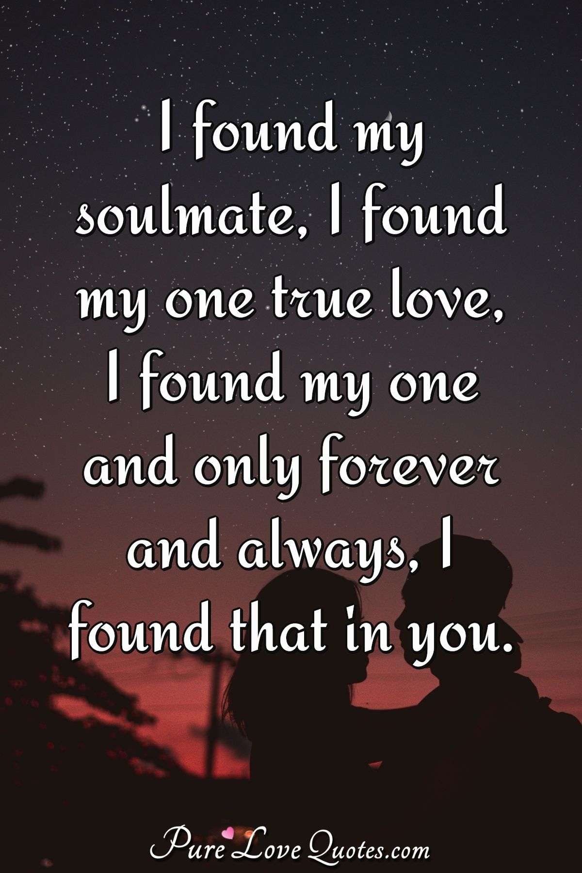I found my soulmate, I found my one true love, I found my one and only forever and always, I found that in you. - Anonymous