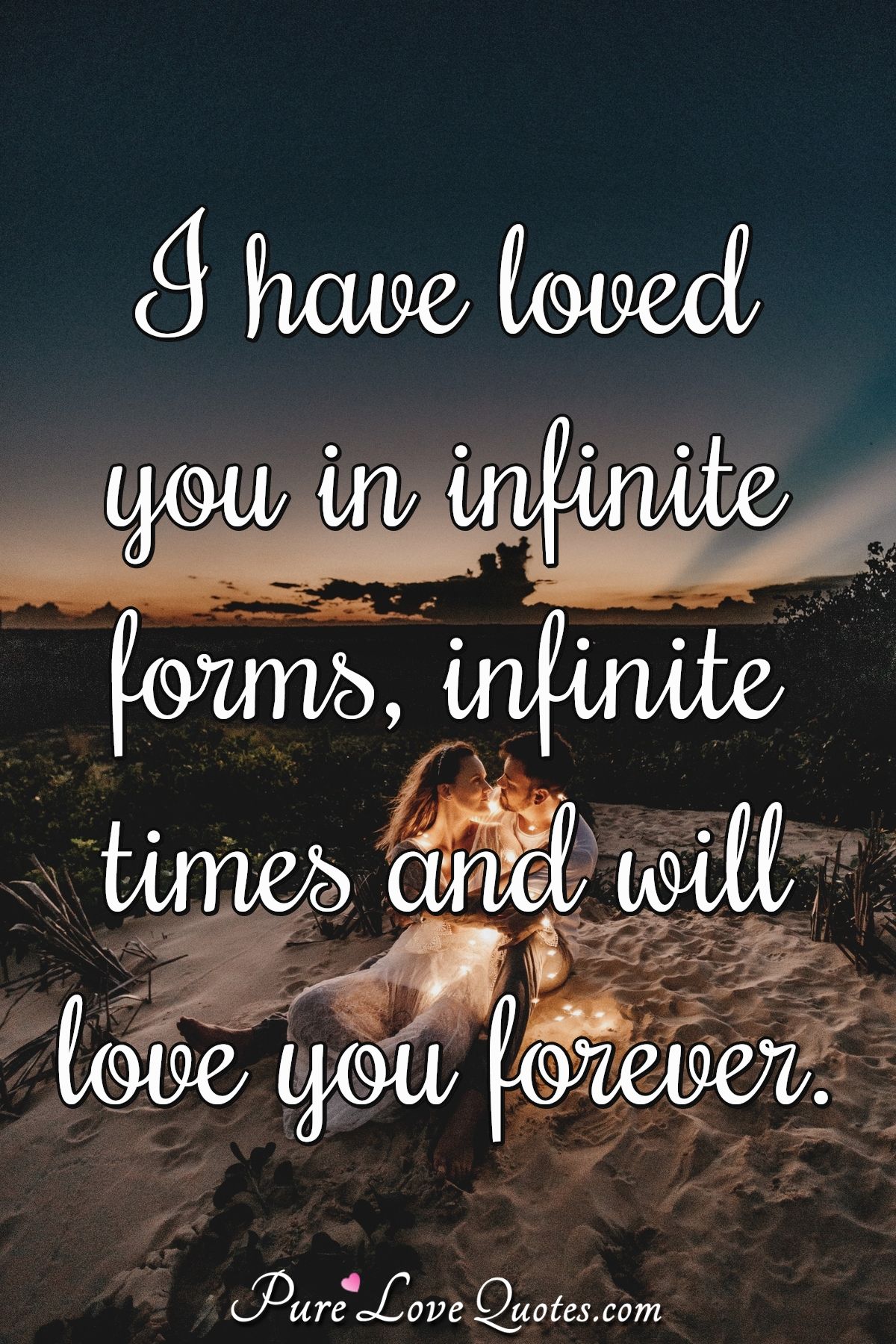 I have loved you in infinite forms, infinite times and will love you forever. - Anonymous