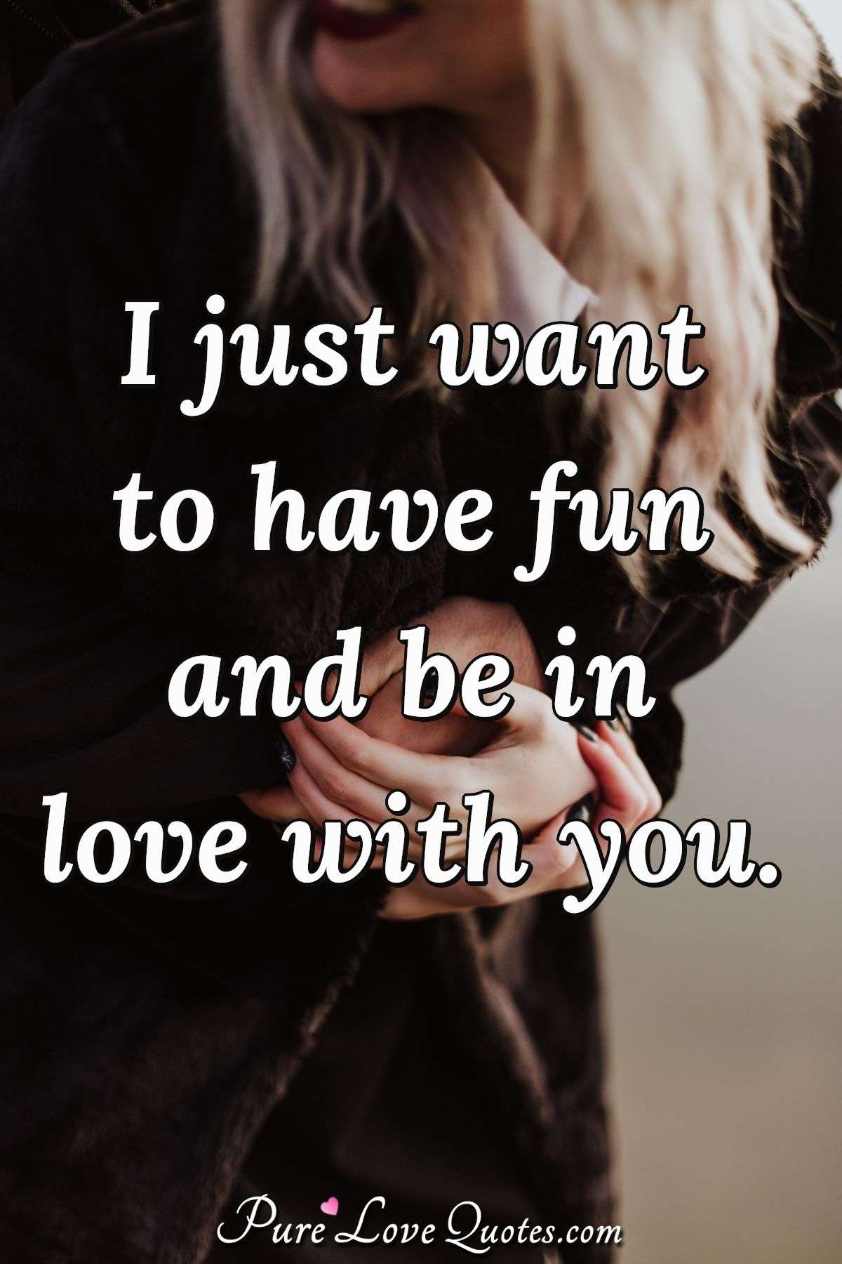 I just want to have fun and be in love with you. - Anonymous