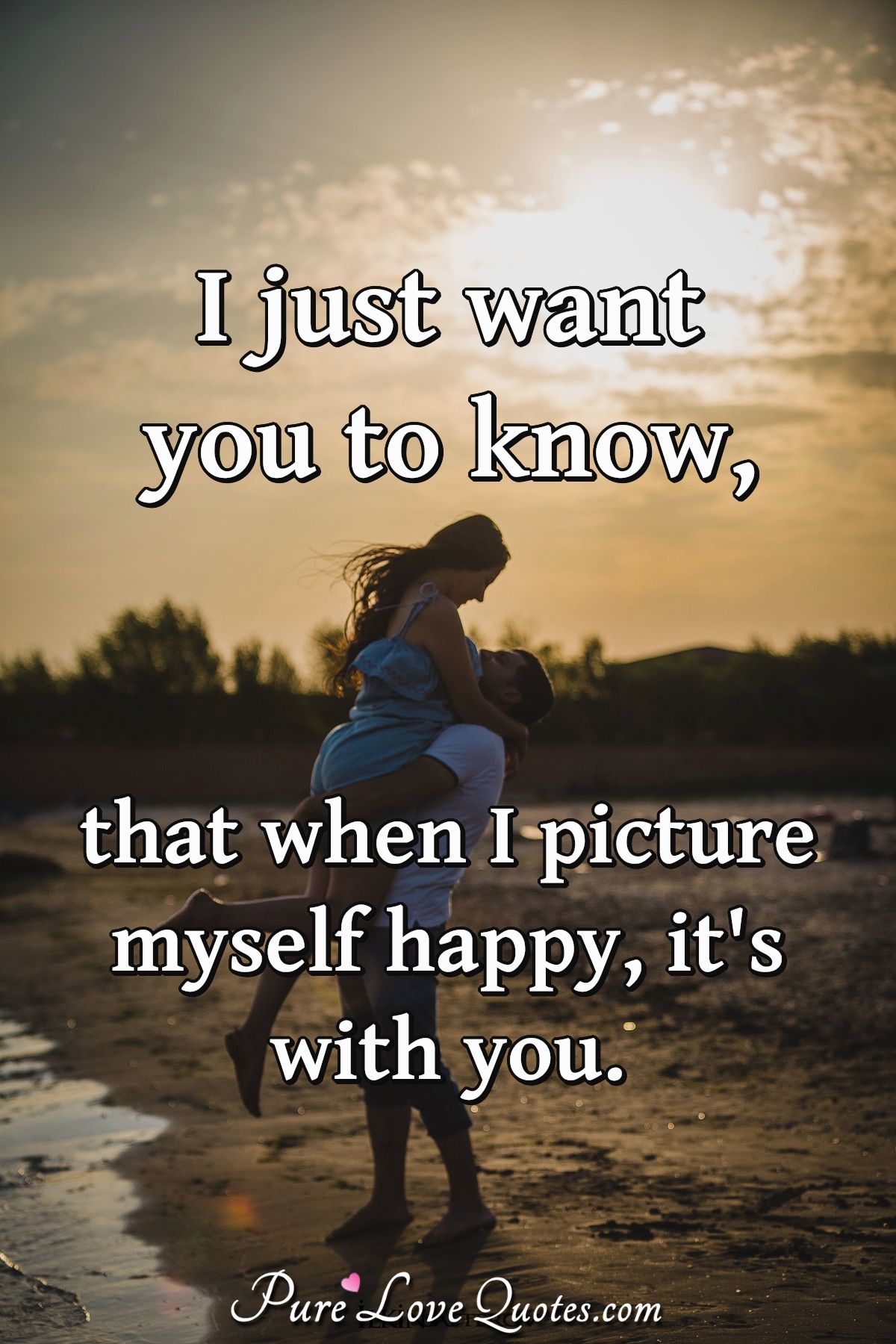 I Just Want You To Know, That When I Picture Myself Happy, It's With You. | Purelovequotes