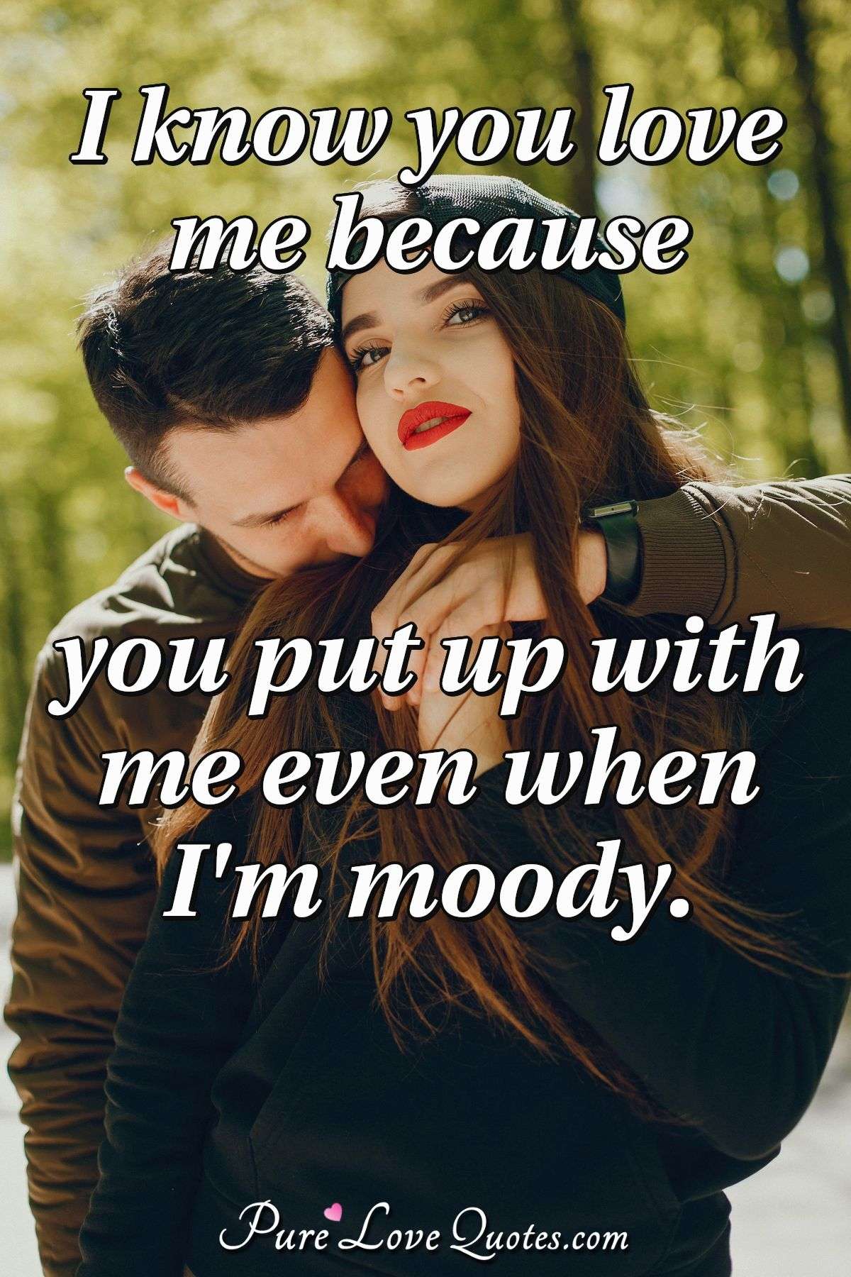 I know you love me because you put up with me even when I'm moody. - Anonymous