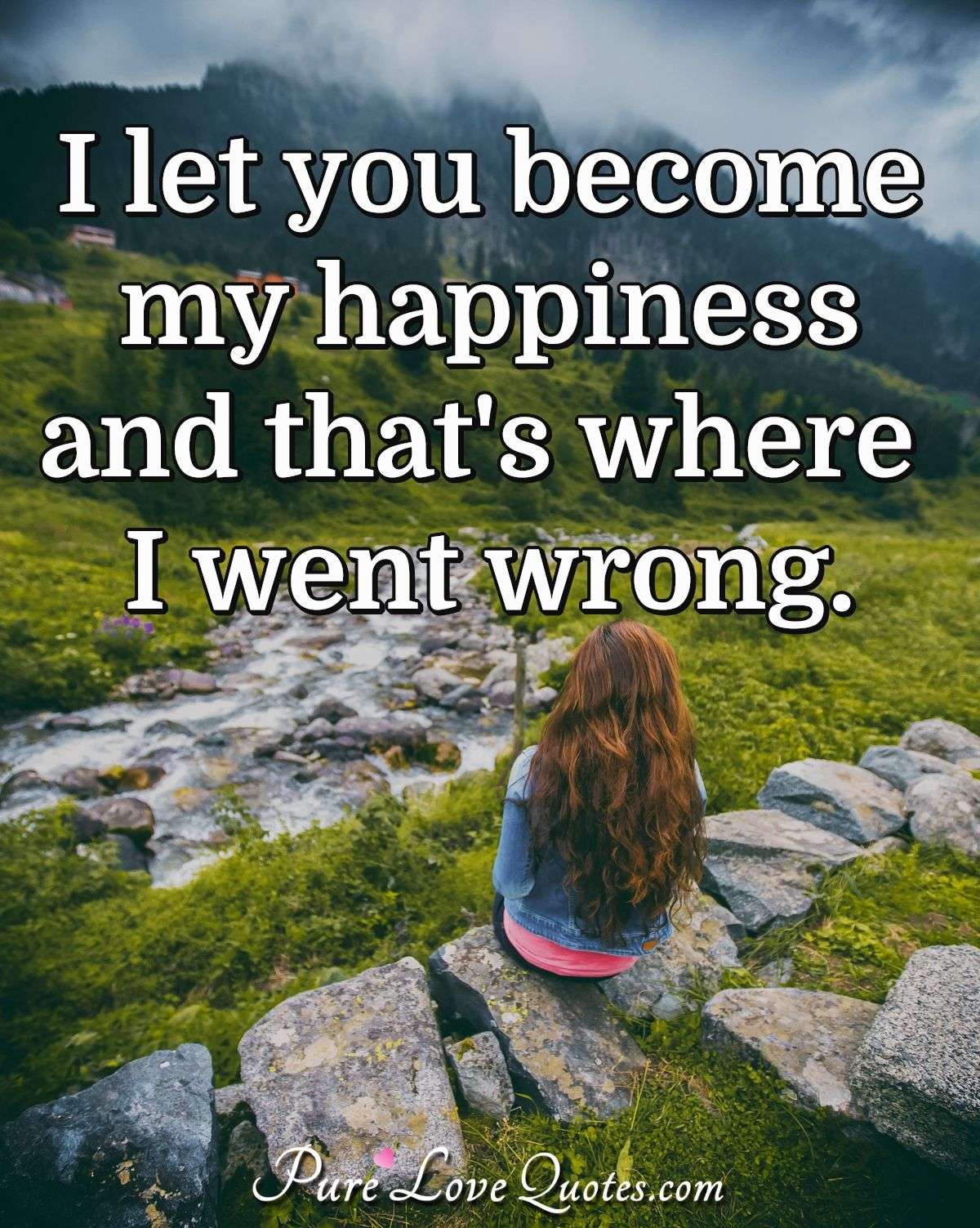 I let you become my happiness and that's where I went wrong. - Anonymous