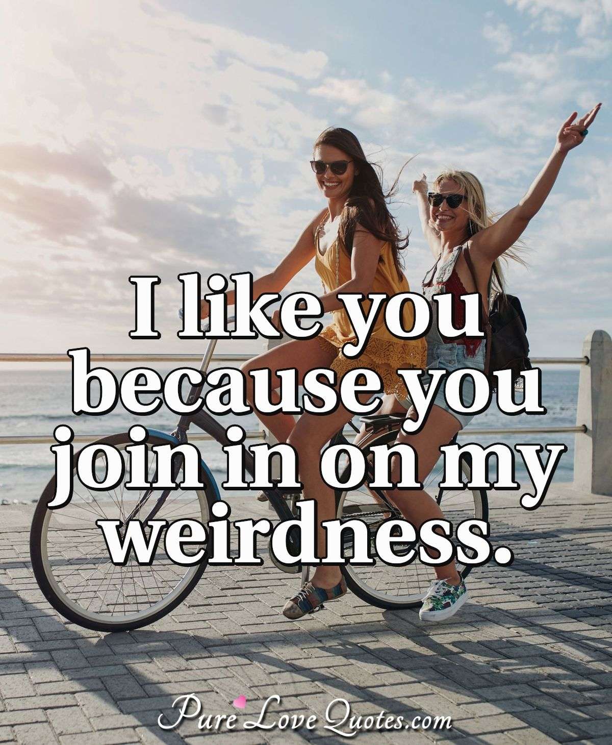 I like you because you join in on my weirdness. - Anonymous