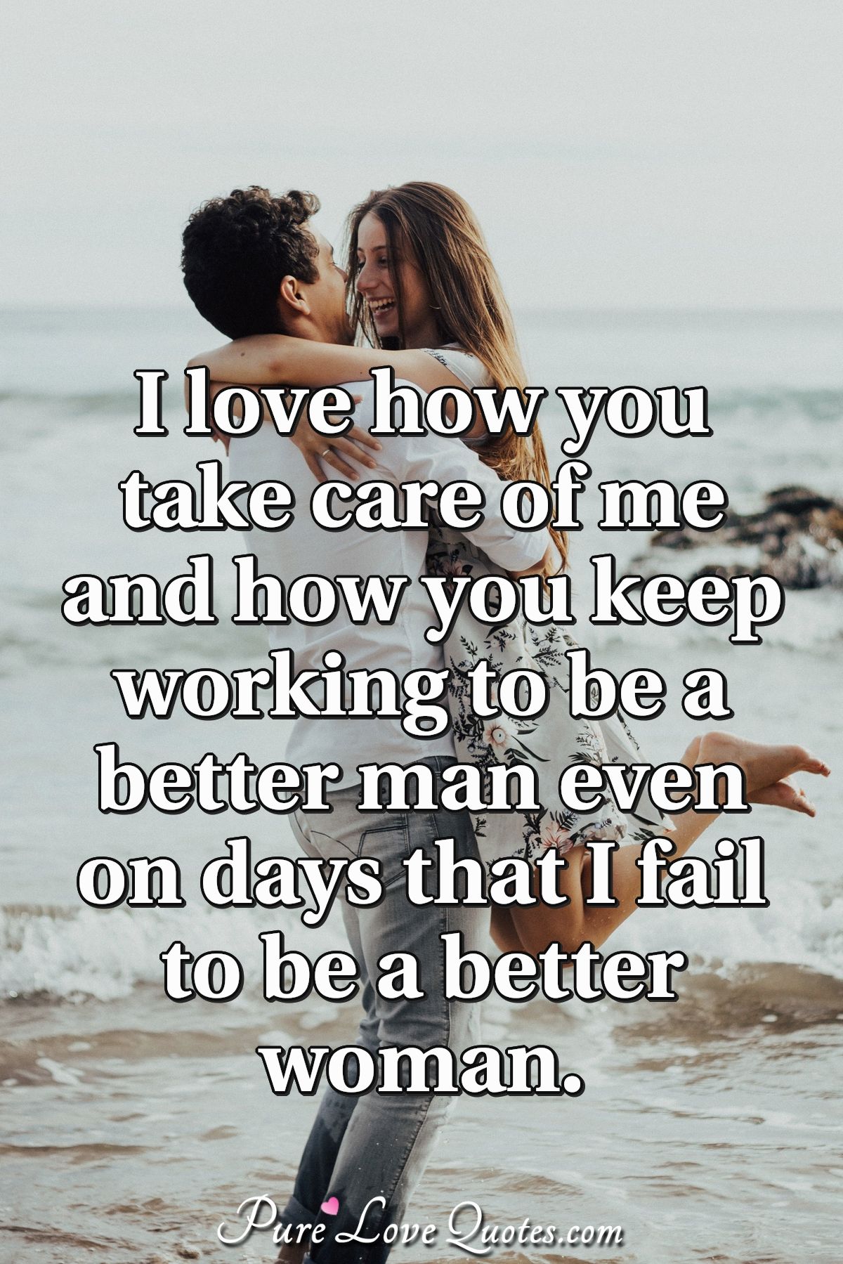 I love how you take care of me and how you keep working to be a better man even on days that I fail to be a better woman. - Anonymous