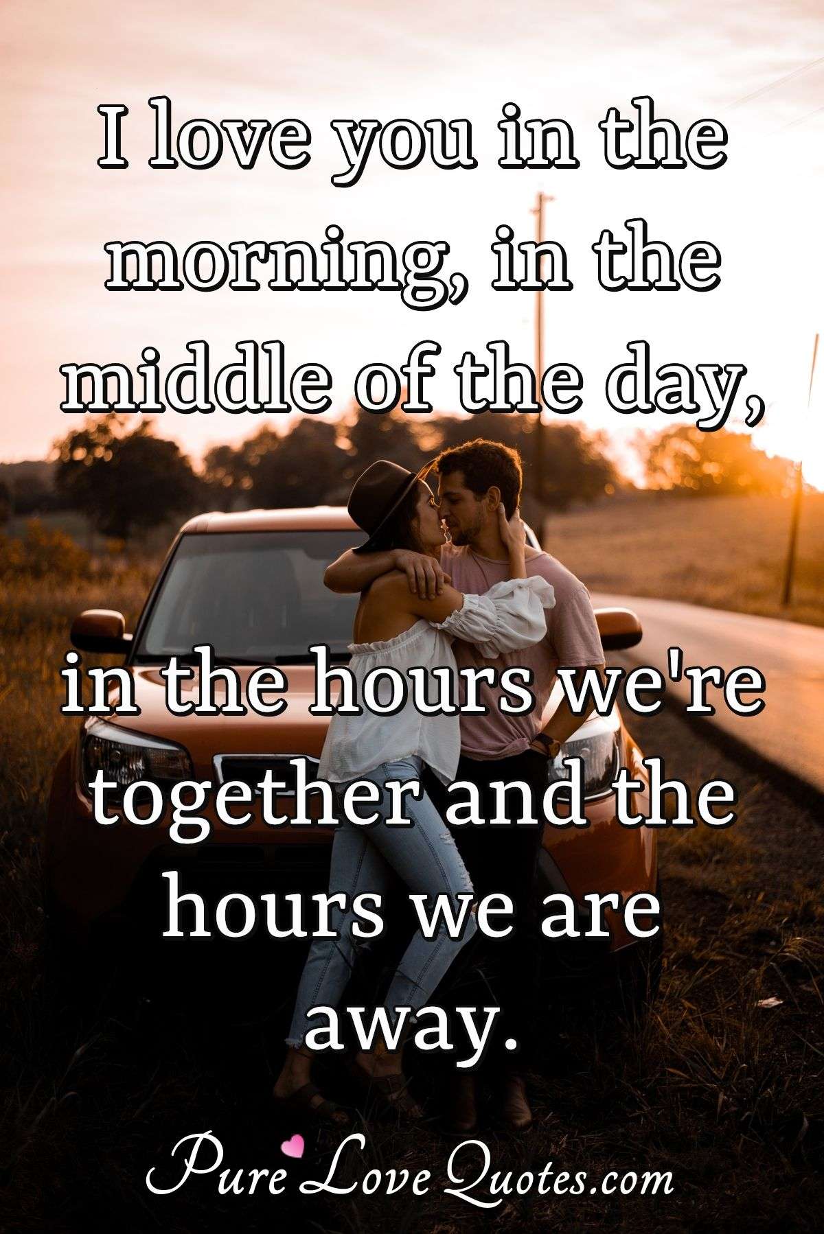 I love you in the morning, in the middle of the day, in the hours we're together and the hours we are away. - Anonymous