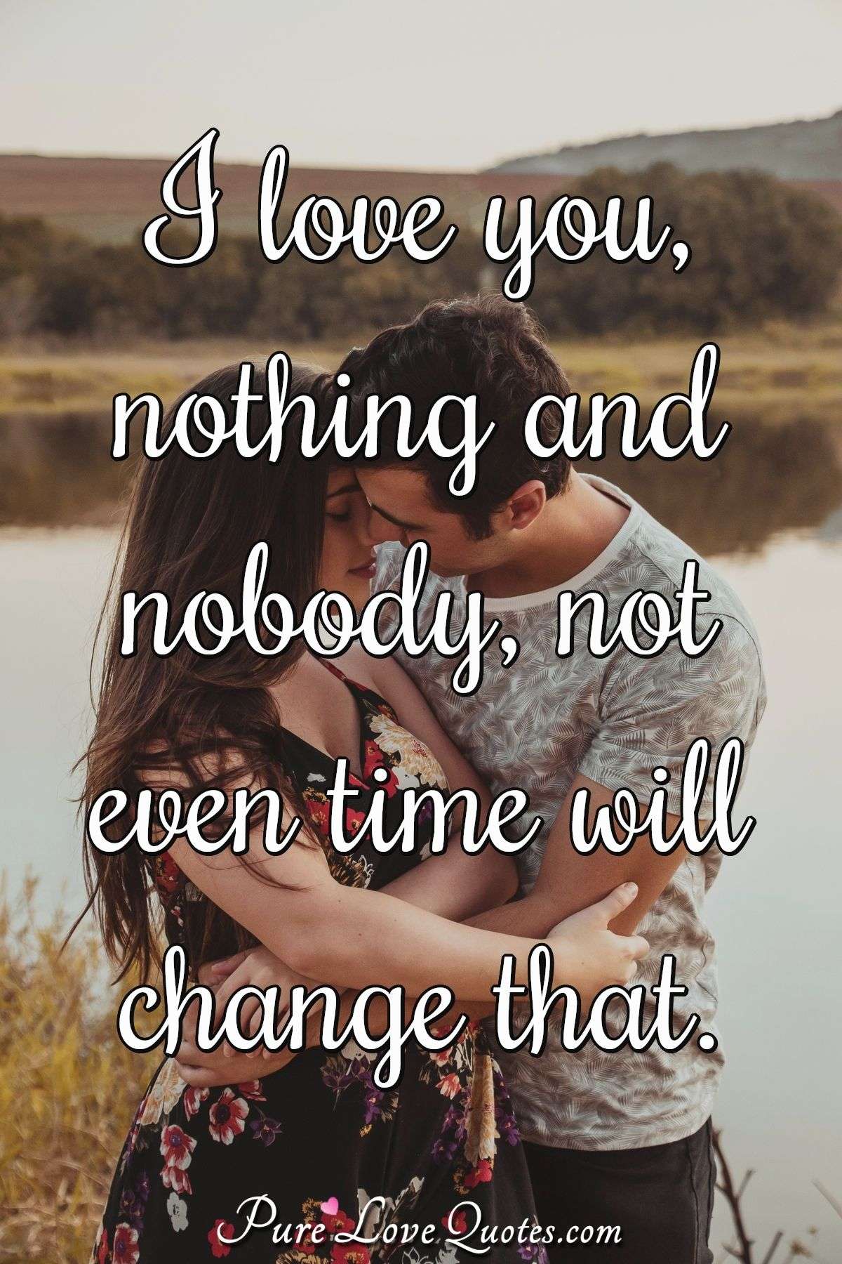 I love you, nothing and nobody, not even time will change that ...
