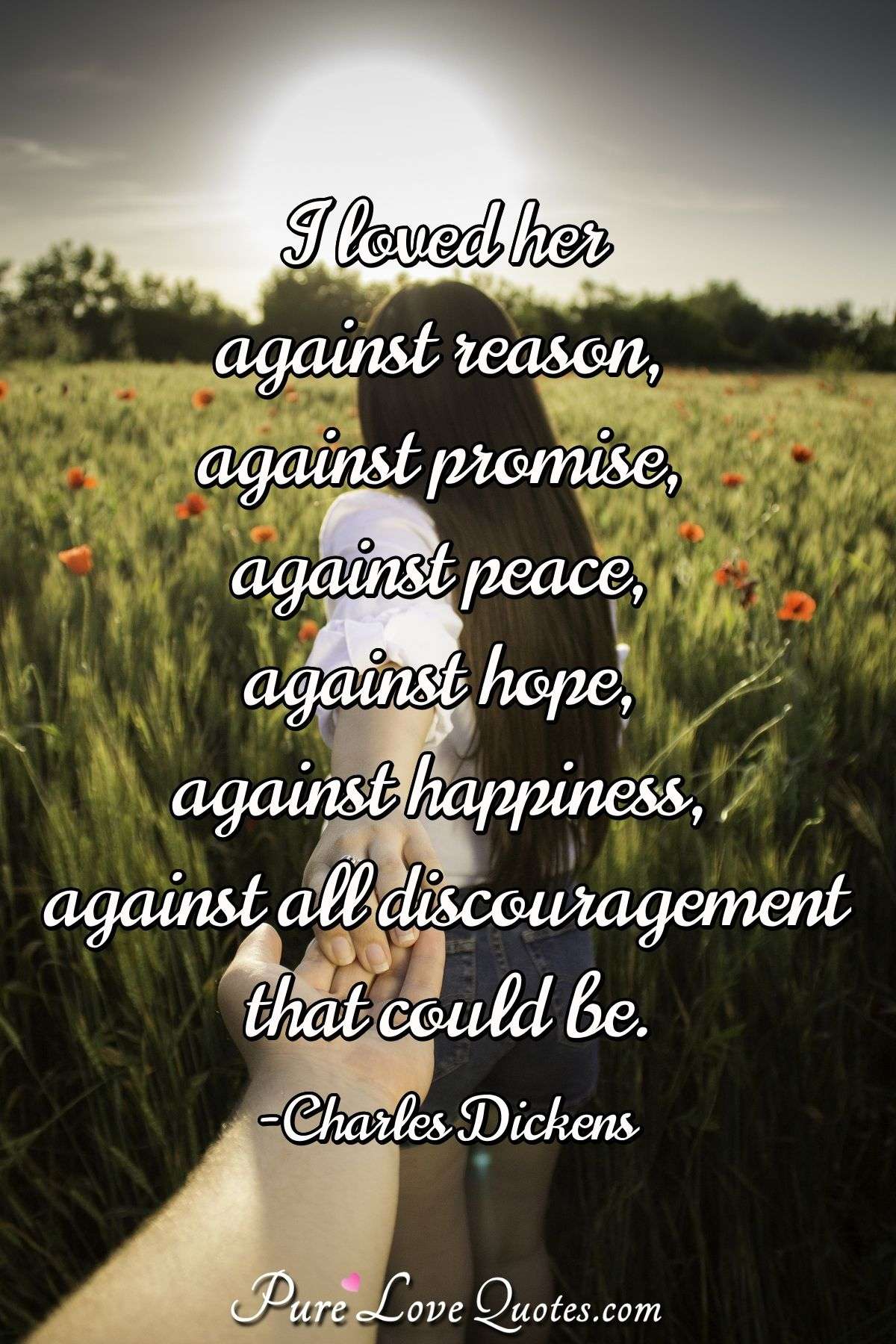 I loved her against reason, against promise, against peace, against hope, against happiness, against all discouragement that could be. - Charles Dickens