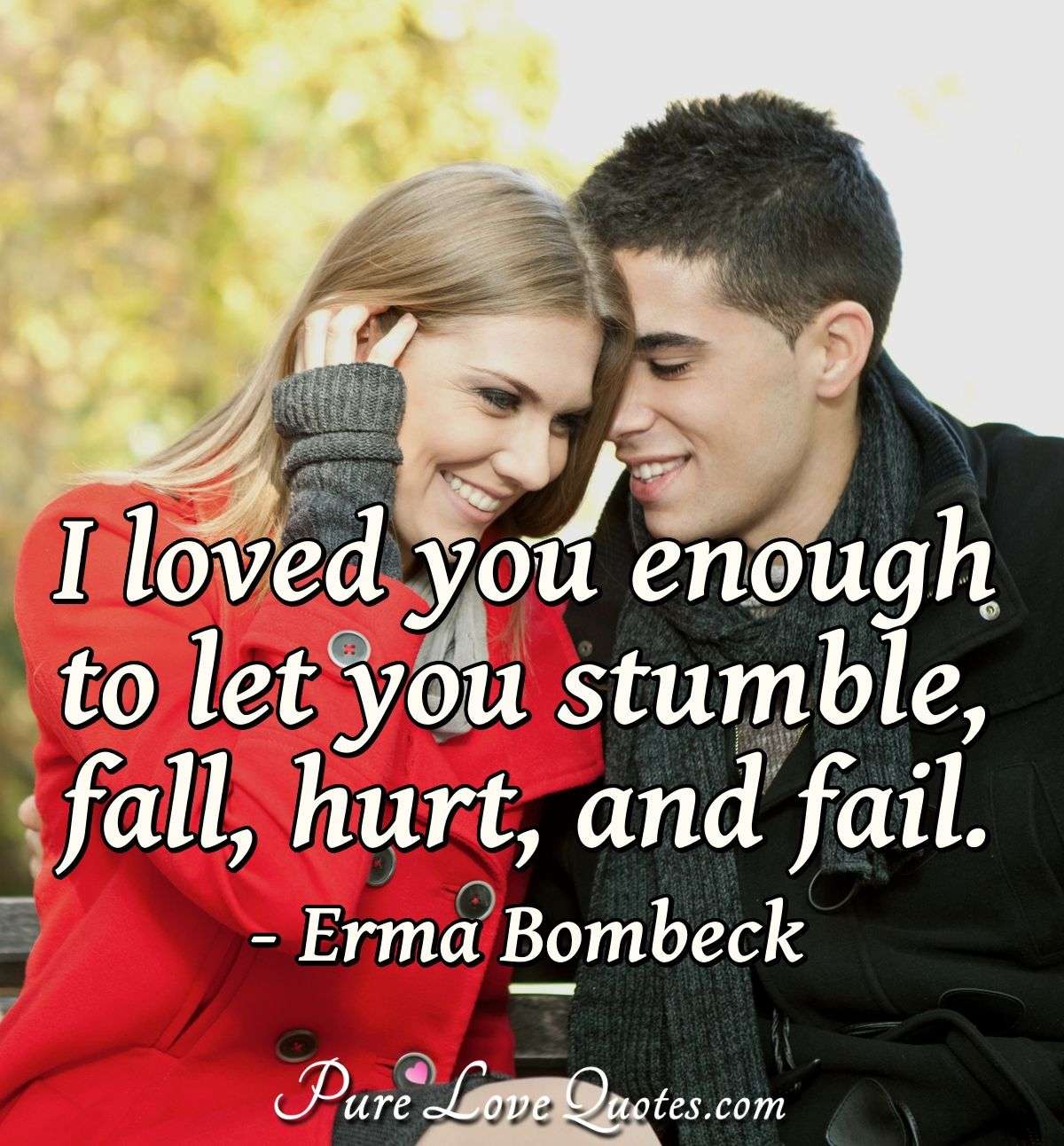 I loved you enough to let you stumble, fall, hurt, and fail. - Erma Bombeck