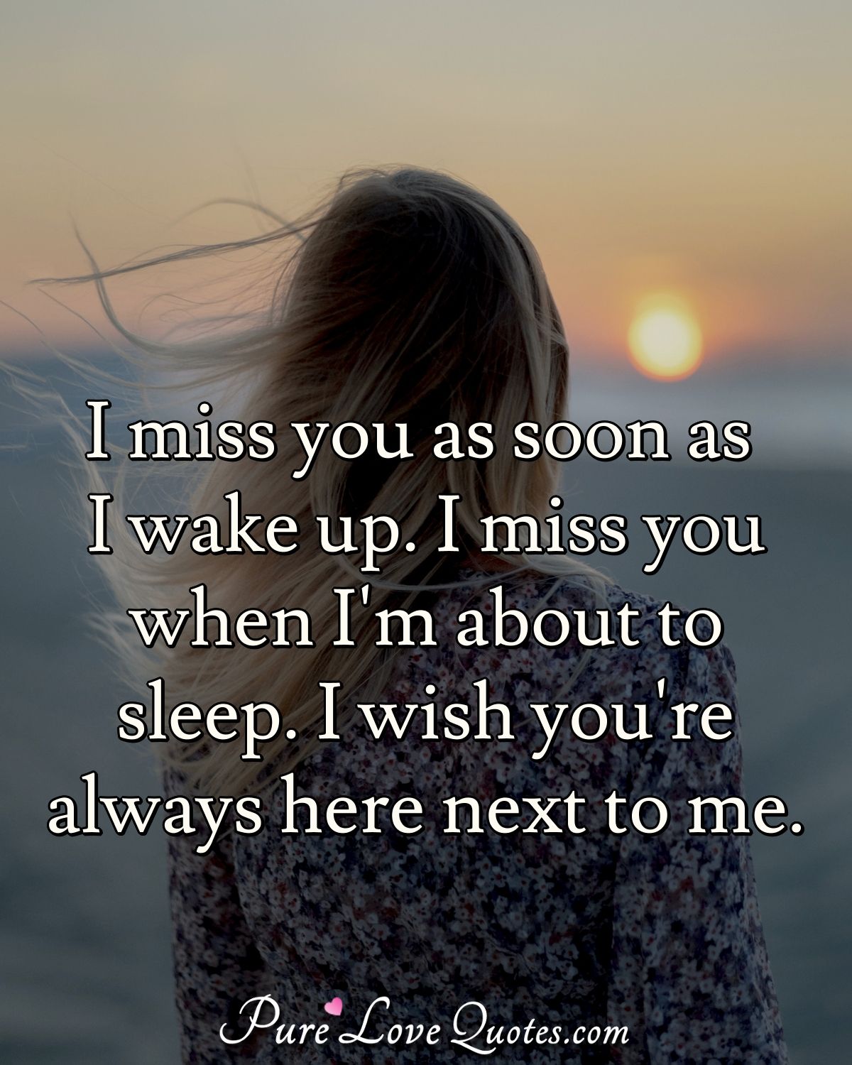 I miss you as soon as I wake up. I miss you when I'm about to ...