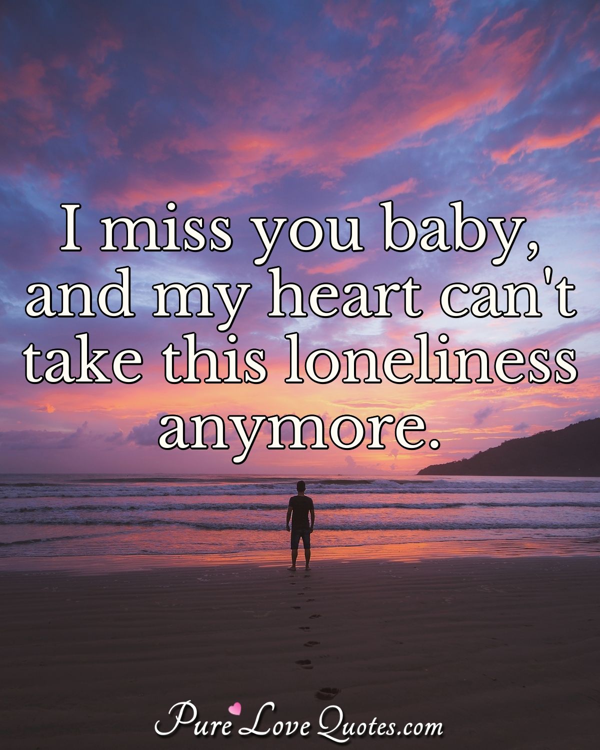 I miss you baby, and my heart can't take this loneliness anymore ...