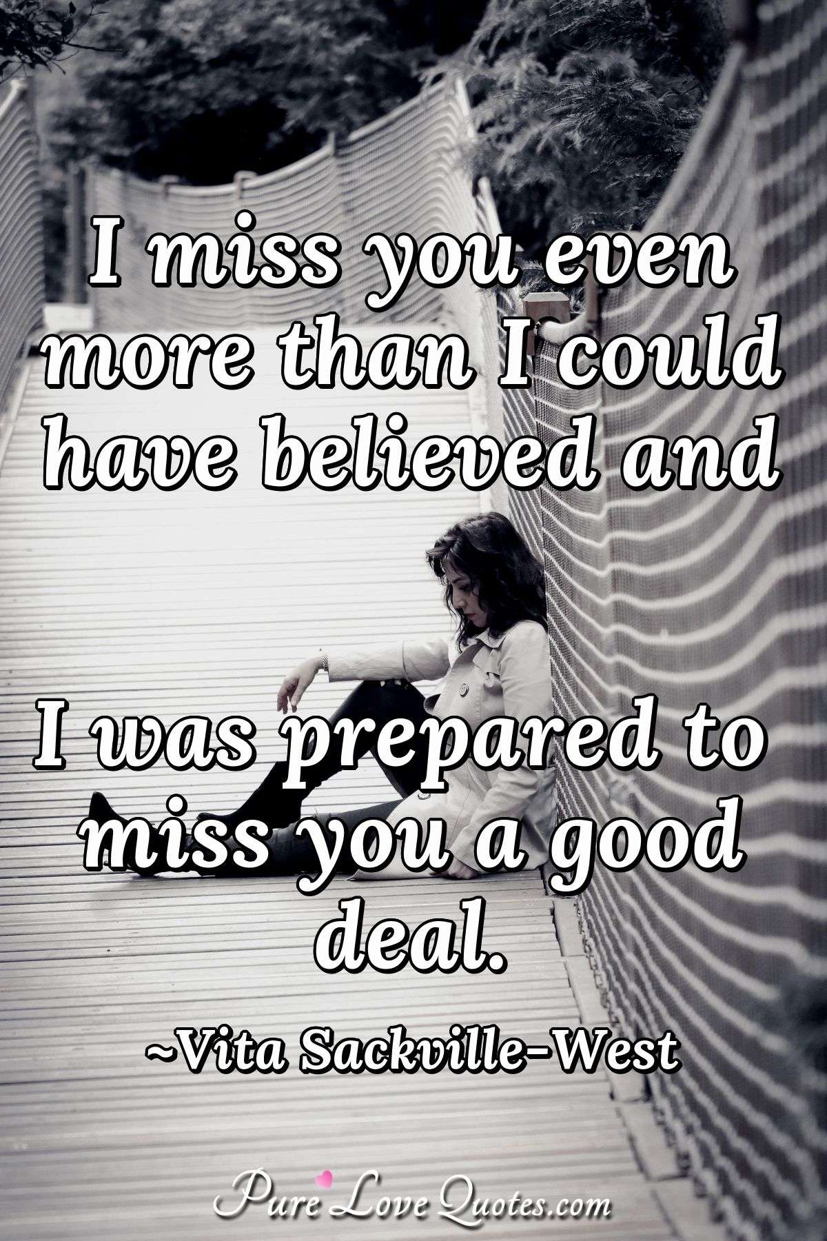 I Miss You Even More Than I Could Have Believed And I Was Prepared To Miss You Purelovequotes