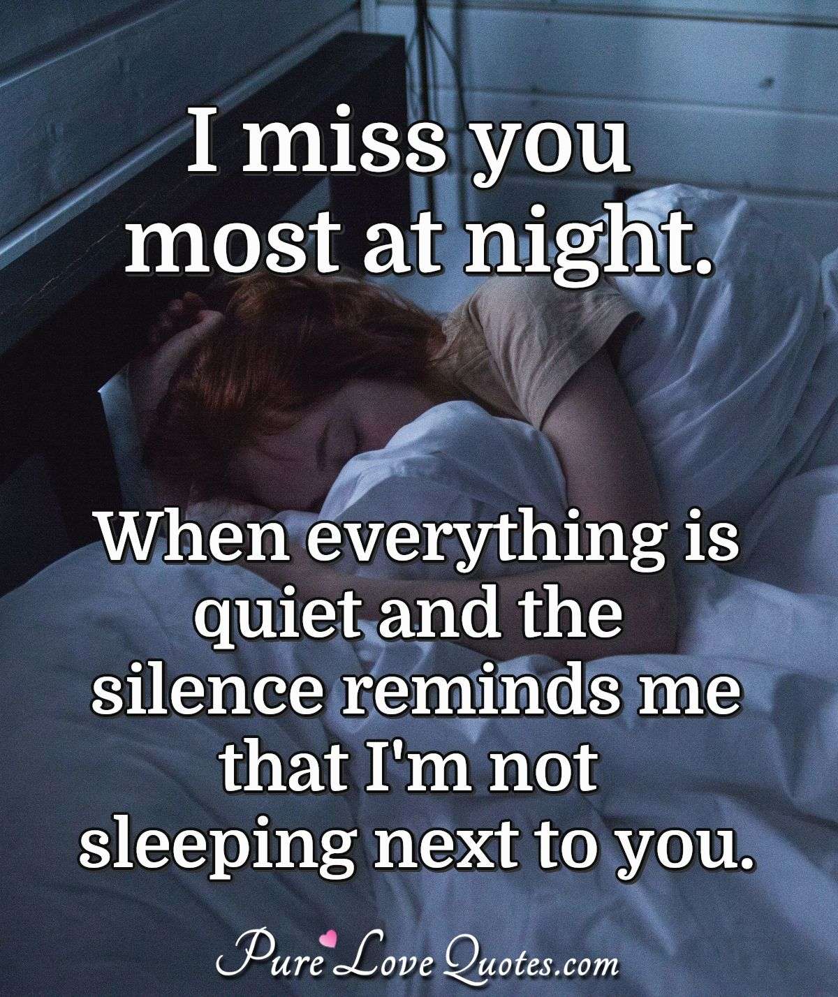 I miss you most at night. When everything is quiet and the silence reminds me that I'm not sleeping next to you. - Anonymous
