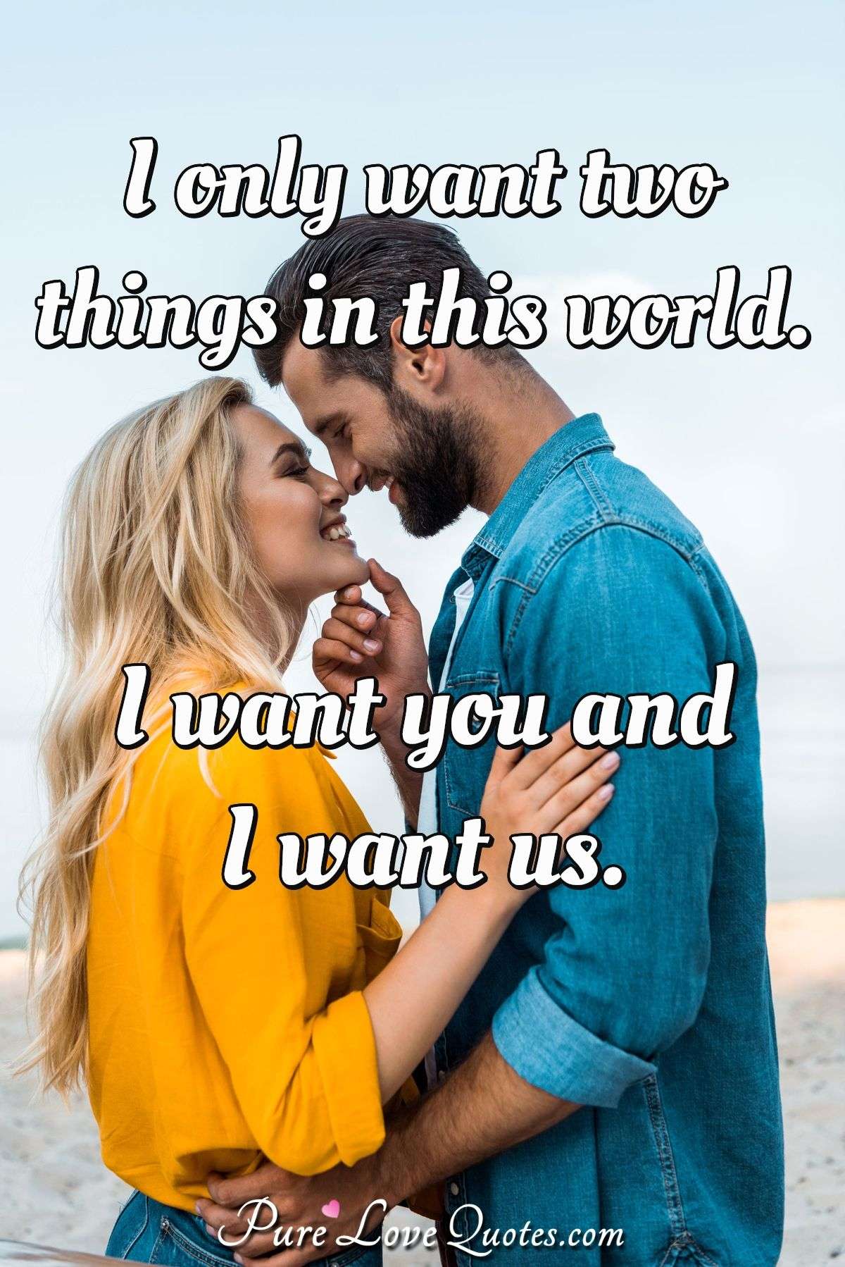 I only want two things in this world. I want you and I want us. - Anonymous