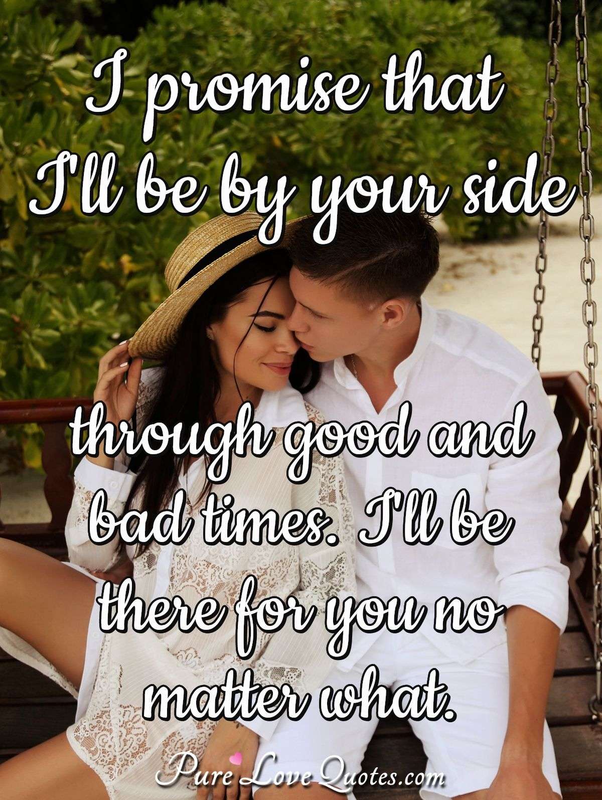 I promise that I'll be by your side through good and bad times. I'll be there for you no matter what. - Anonymous