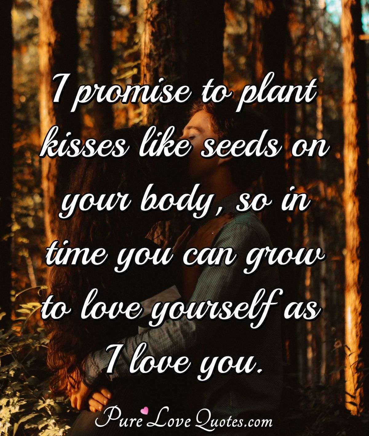 I promise to plant kisses like seeds on your body, so in time you can grow to love yourself as I love you. - Anonymous