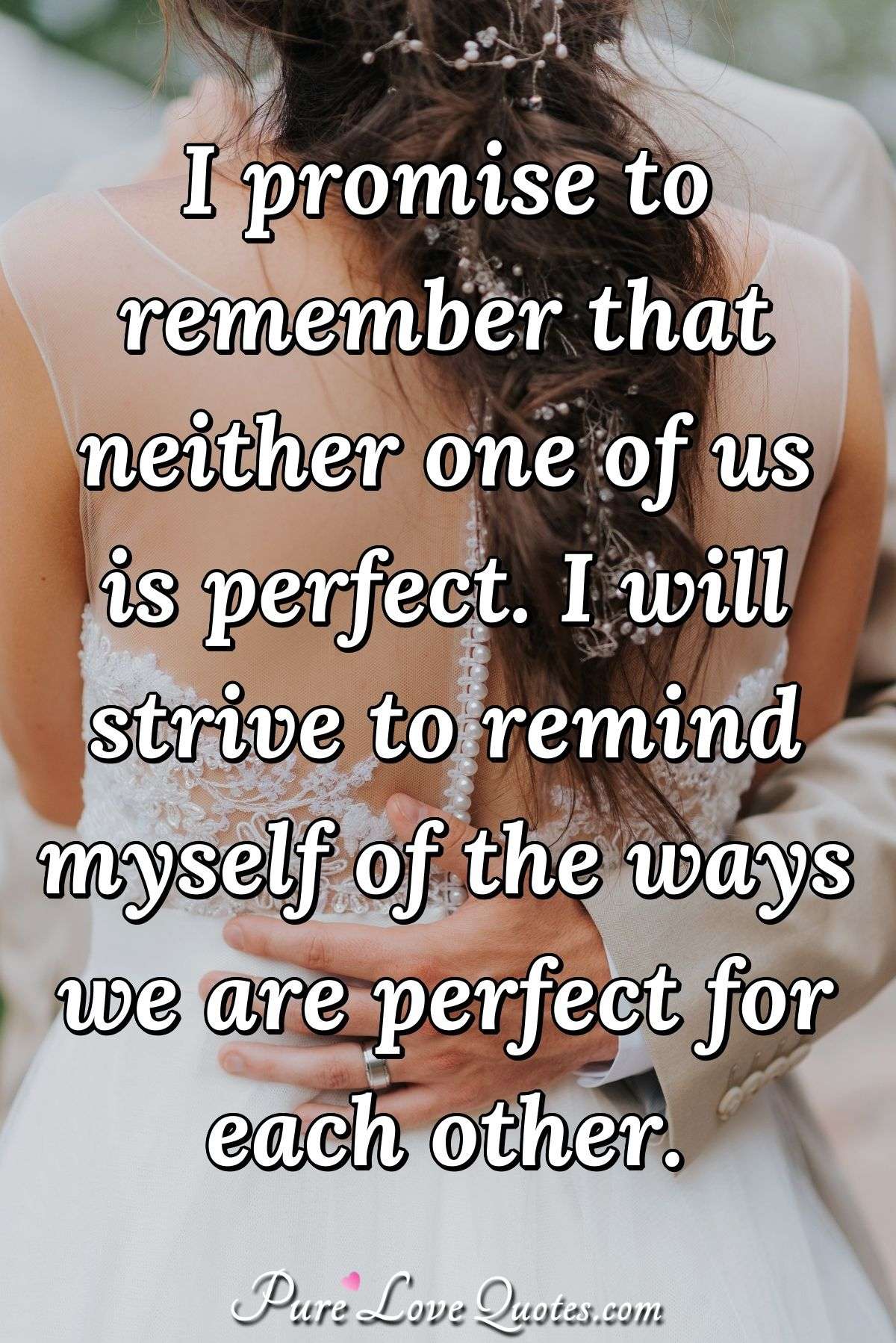 I promise to remember that neither one of us is perfect. I will strive to remind myself of the ways we are perfect for each other. - Anonymous