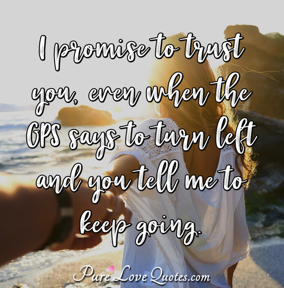 I promise to trust you, even when the GPS says to turn left and ...