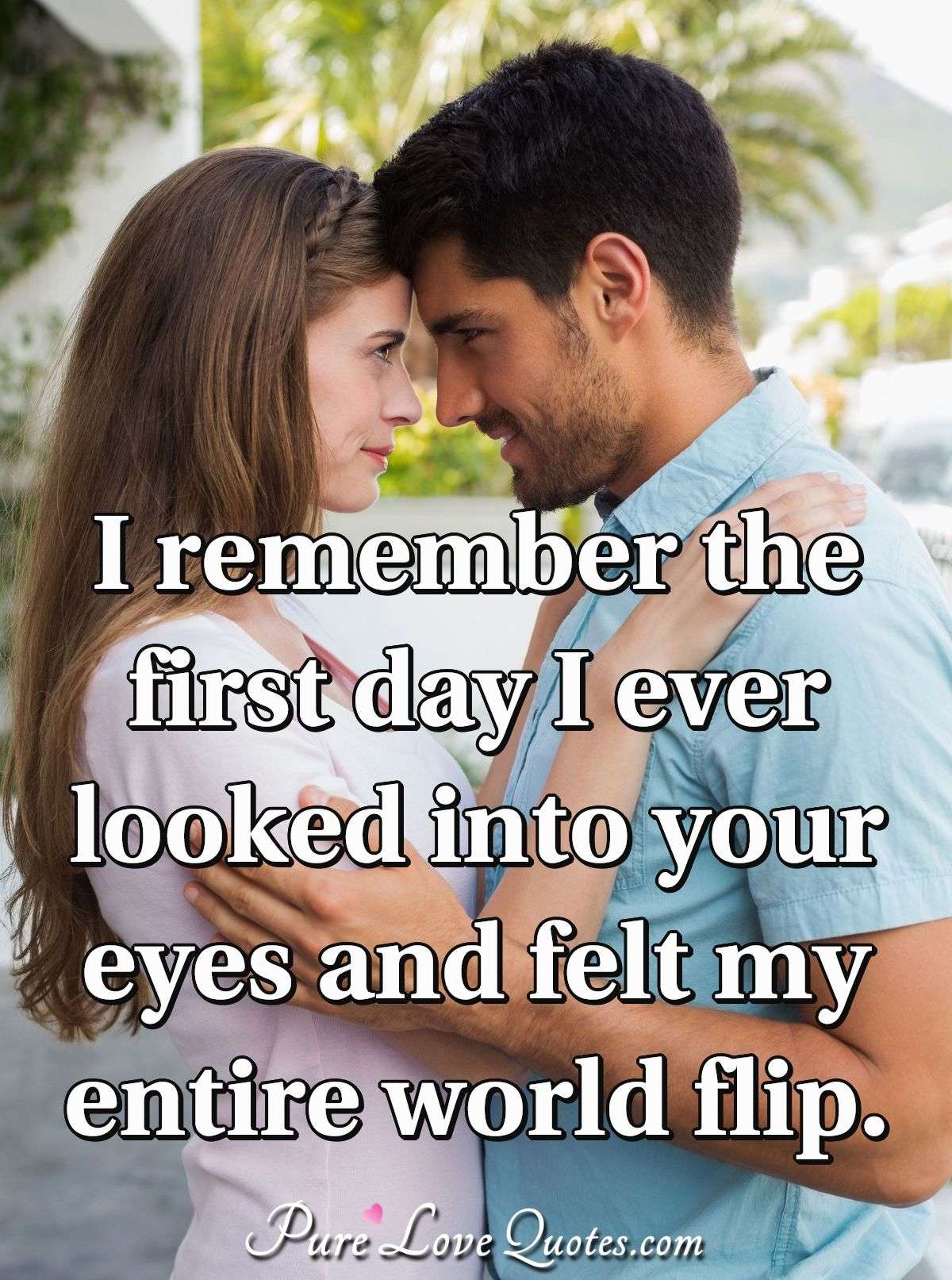 I remember the first day I ever looked into your eyes and felt my entire world flip. - Anonymous