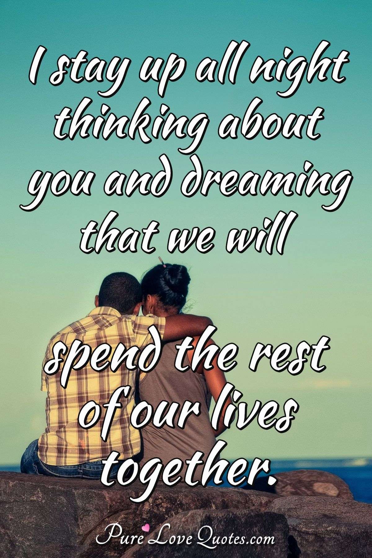 I stay up all night thinking about you and dreaming that we will spend ...