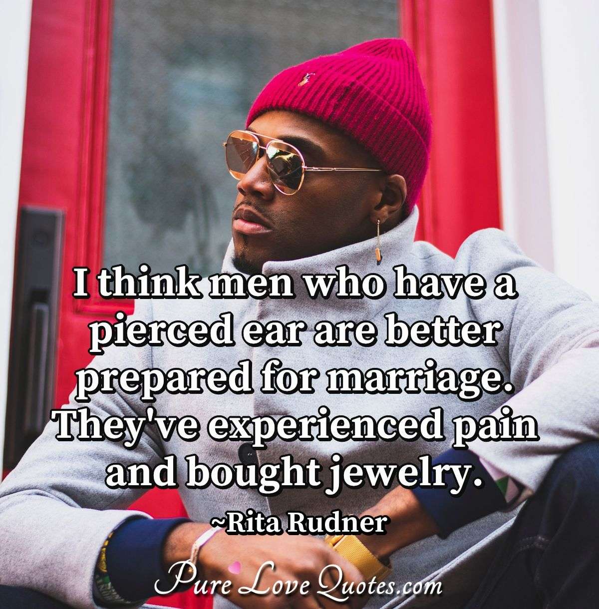 I think men who have a pierced ear are better prepared for marriage. They've experienced pain and bought jewelry. - Rita Rudner