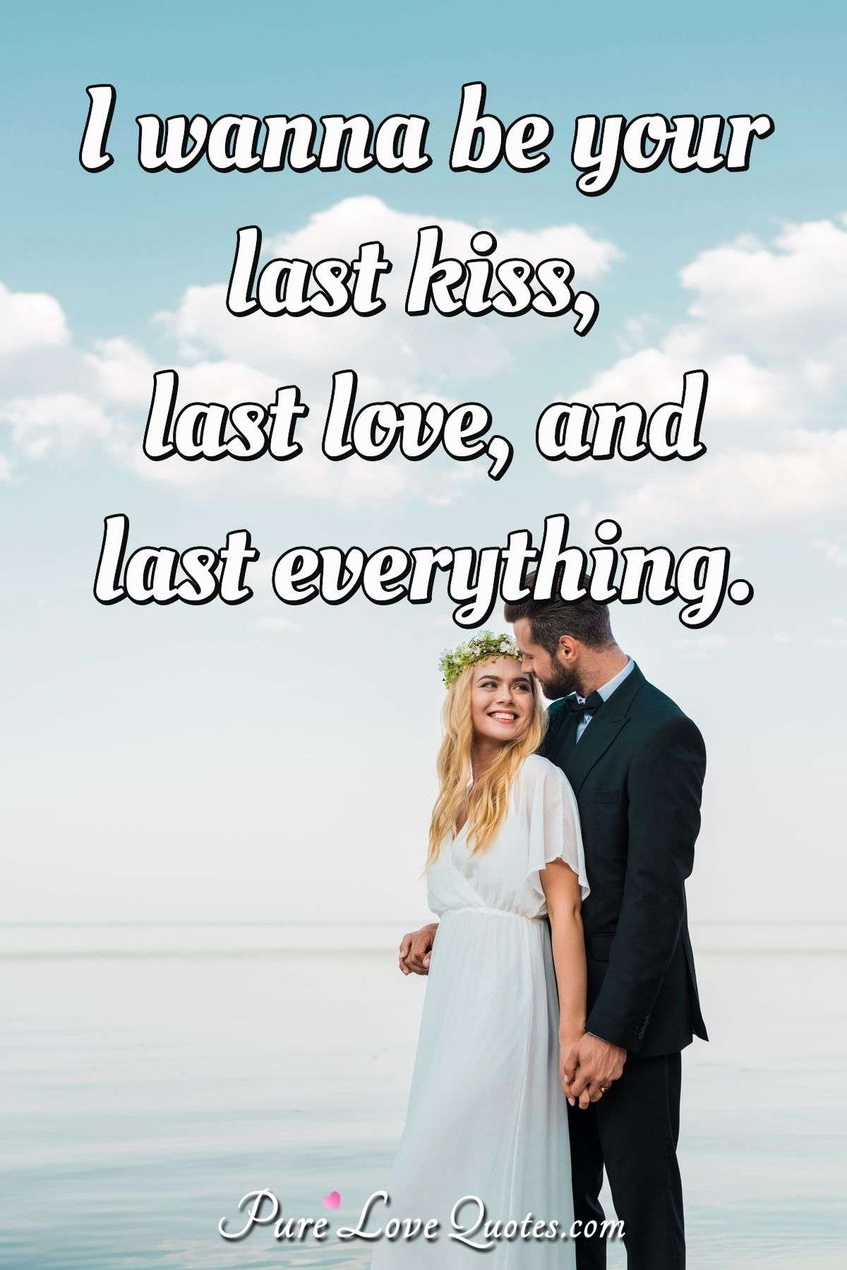 I wanna be your last kiss, last love, and last everything. - Anonymous