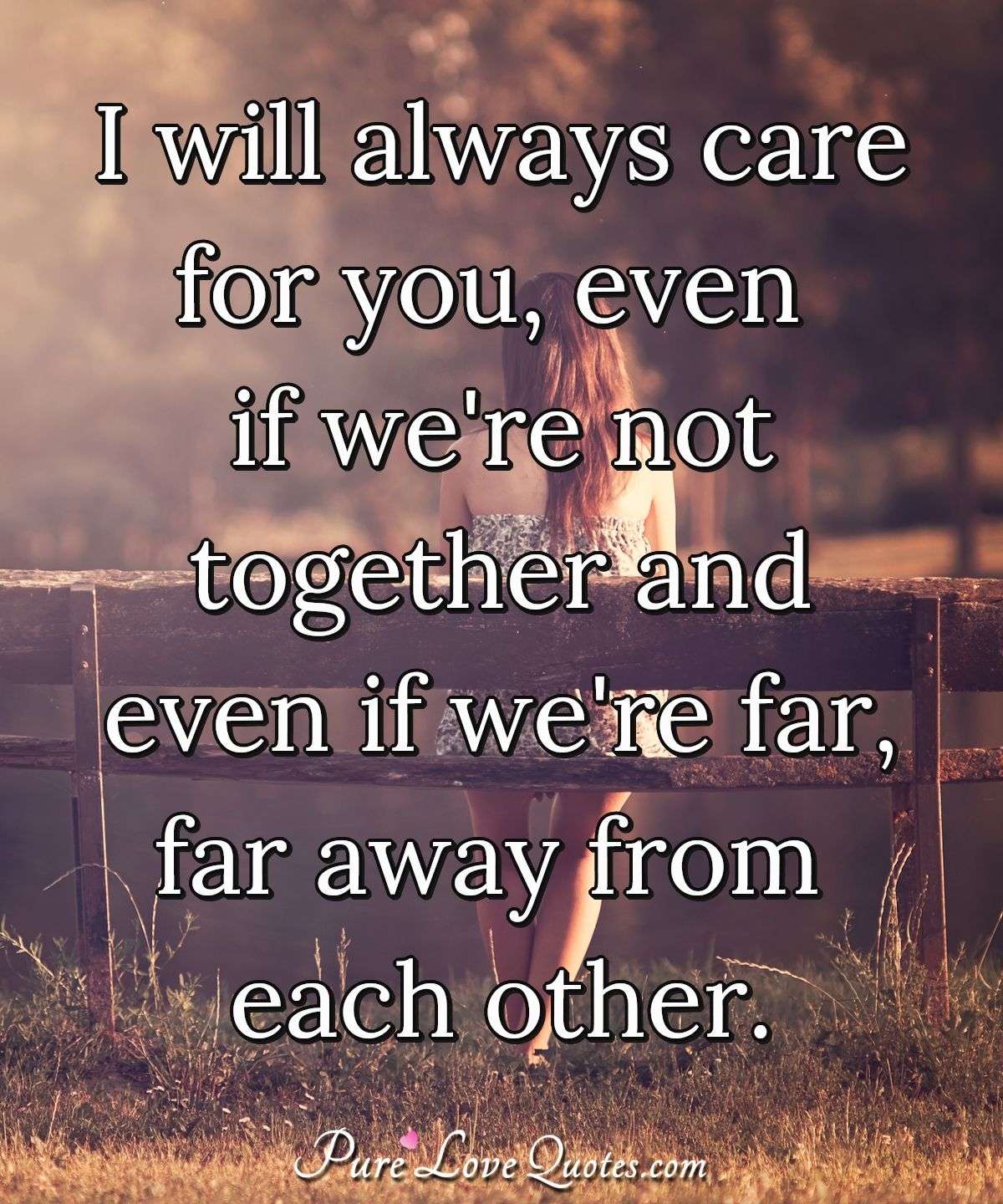 I will always care for you, even if we're not together and even if we're far, far away from each other. - Anonymous