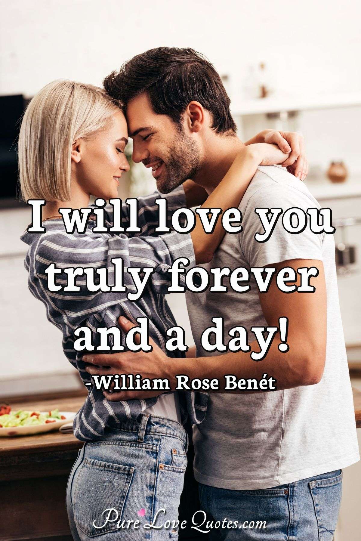 I will love you truly forever and a day! - William Rose Benét
