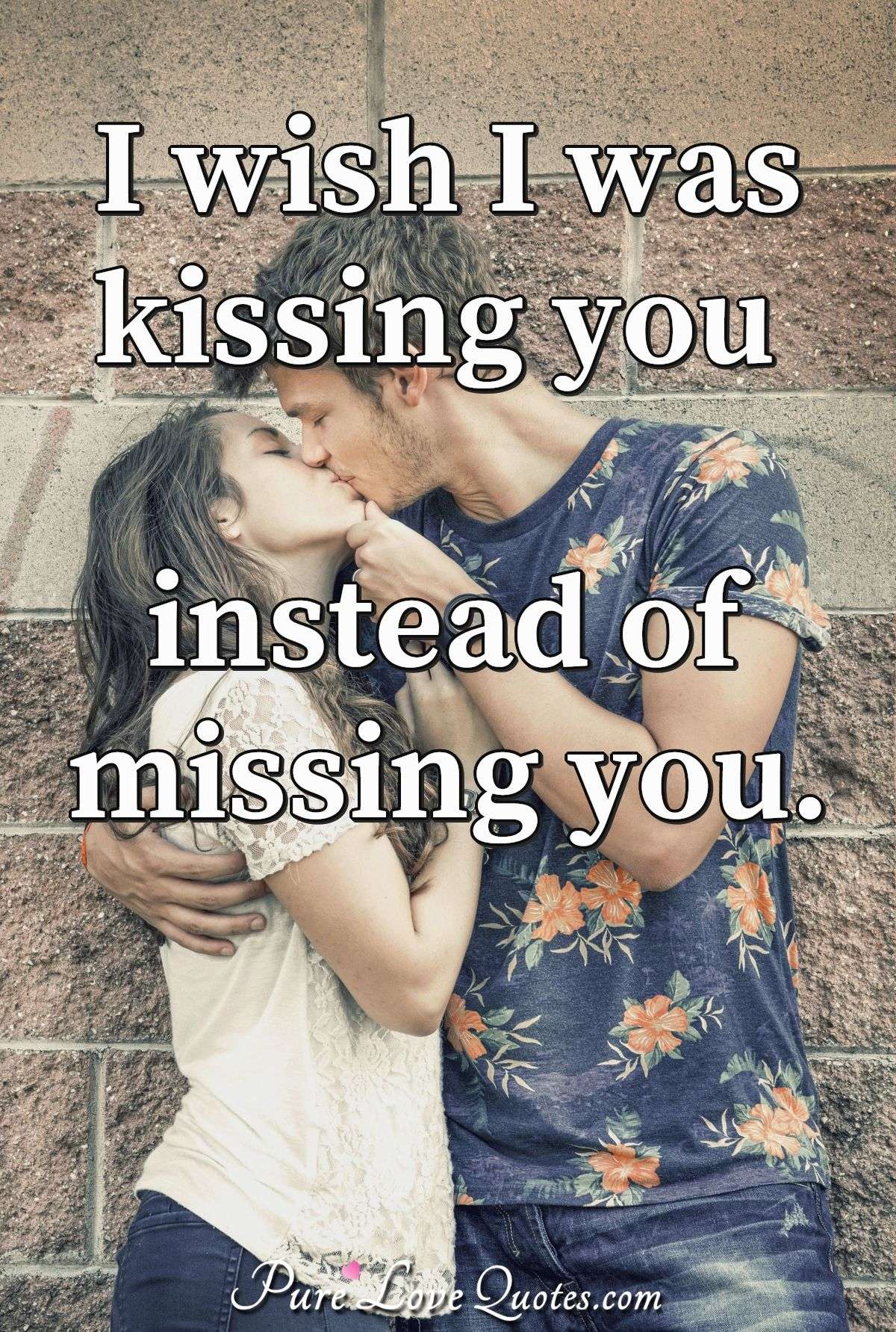 I wish I was kissing you instead of missing you. - Anonymous