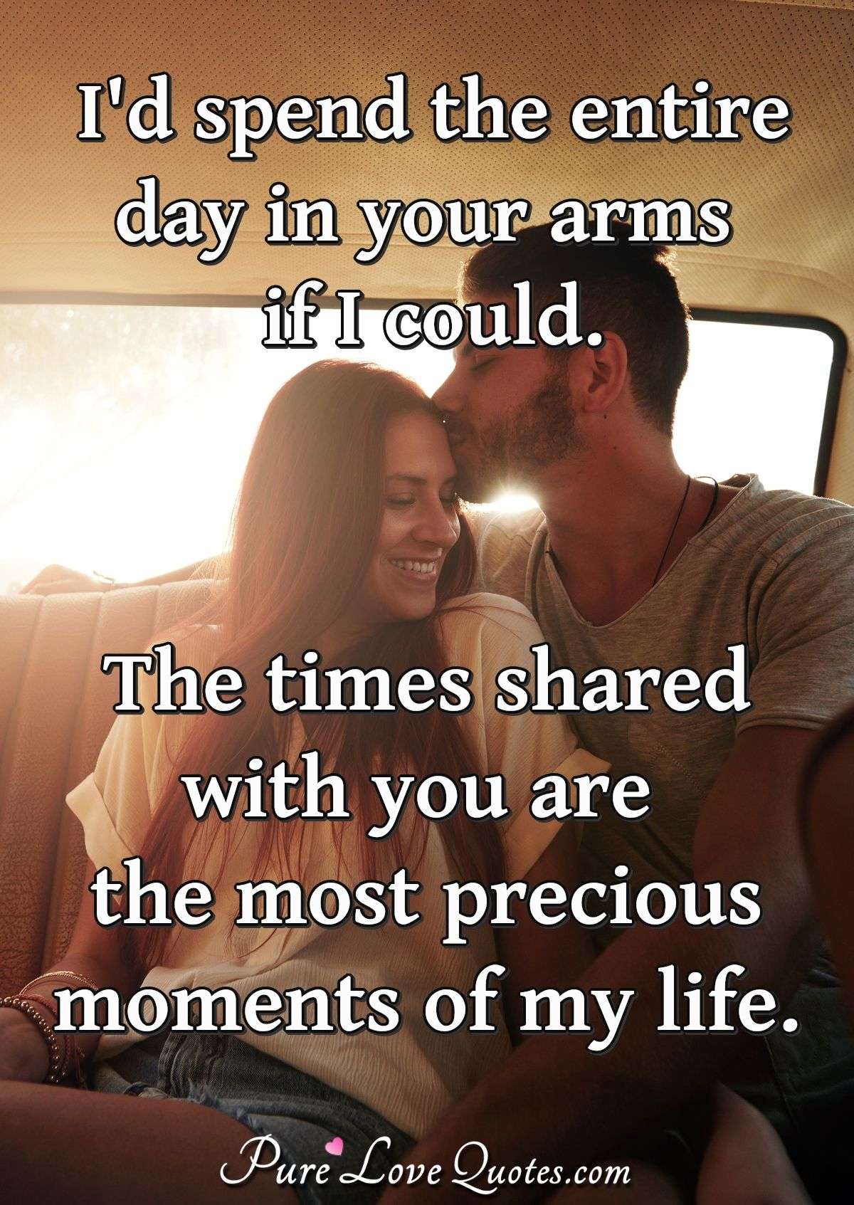 I'd spend the entire day in your arms if I could.  The times shared with you are the most precious moments of my life. - PureLoveQuotes.com