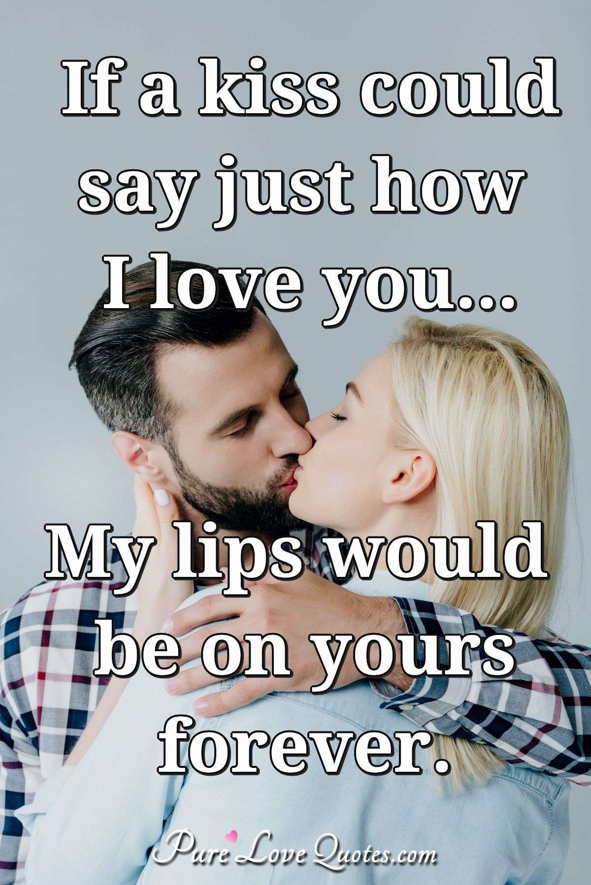 If a kiss could say just how I love you... My lips would be on yours forever. - Anonymous