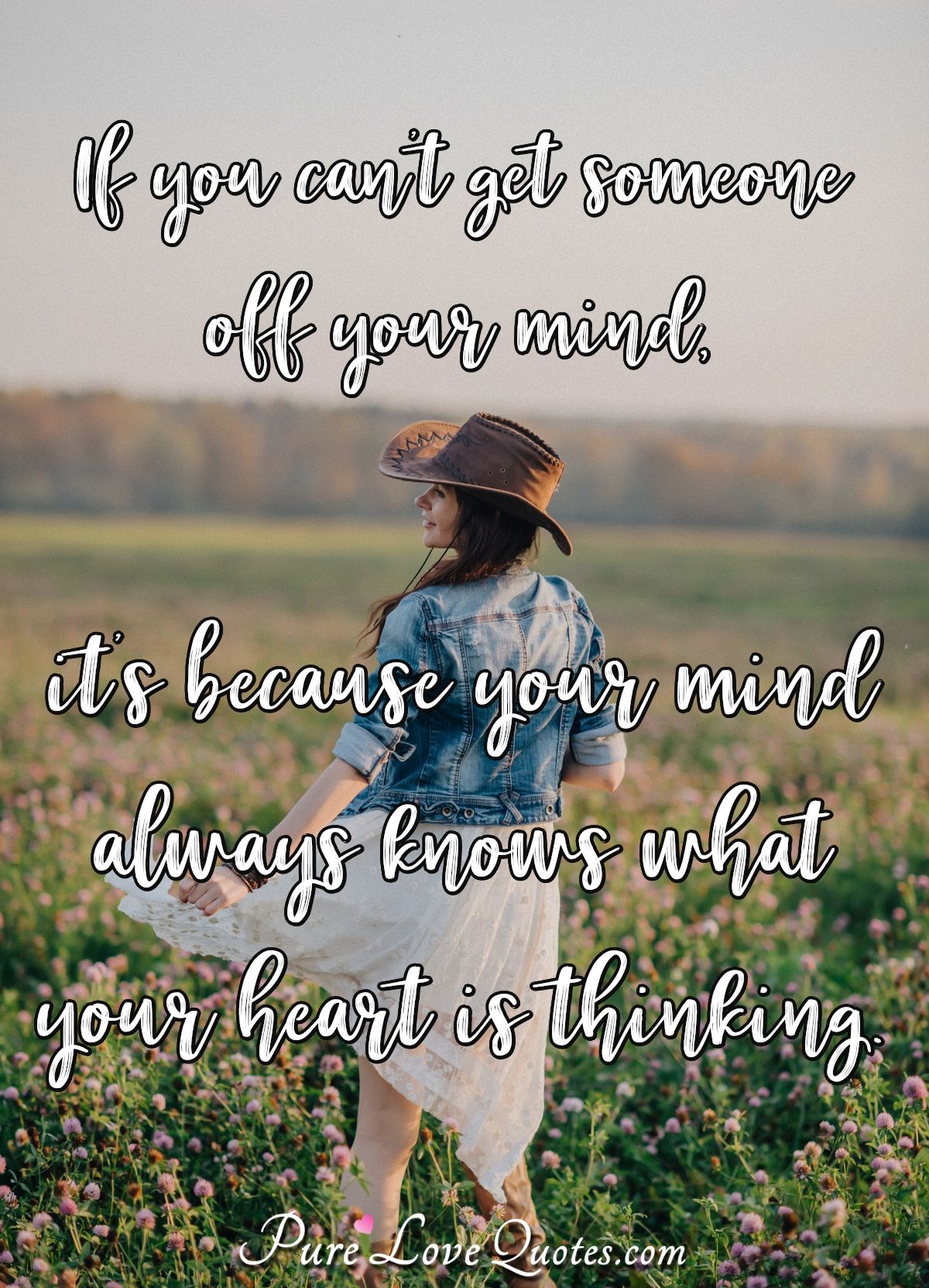 If you can't get someone off your mind, it's because your mind always knows what your heart is thinking. - Anonymous